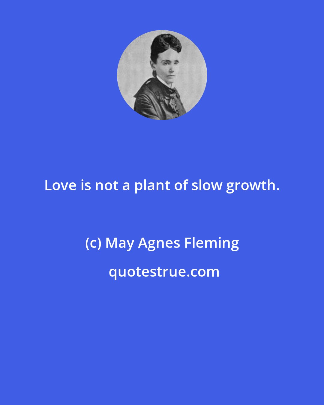 May Agnes Fleming: Love is not a plant of slow growth.