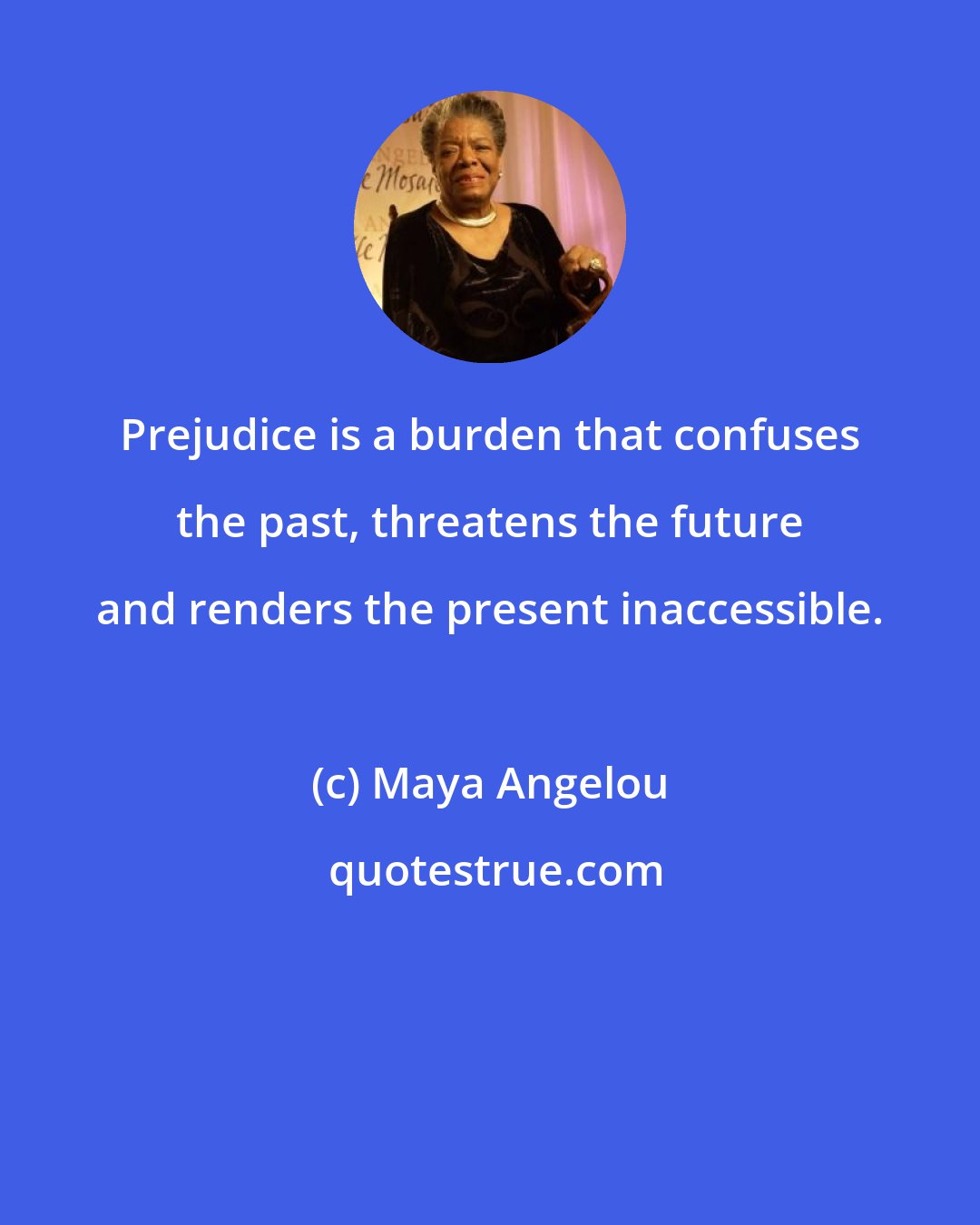 Maya Angelou: Prejudice is a burden that confuses the past, threatens the future and renders the present inaccessible.