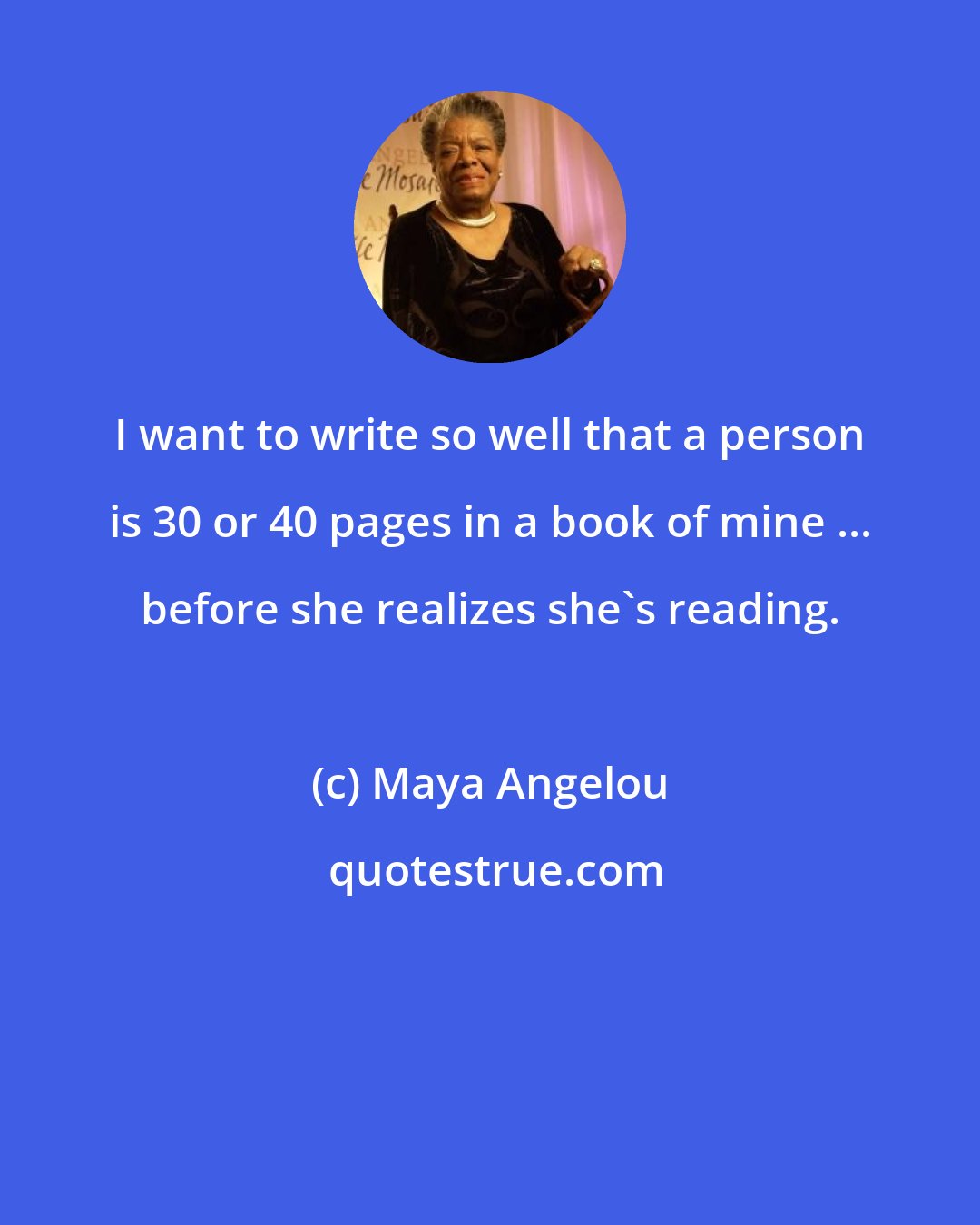 Maya Angelou: I want to write so well that a person is 30 or 40 pages in a book of mine ... before she realizes she's reading.