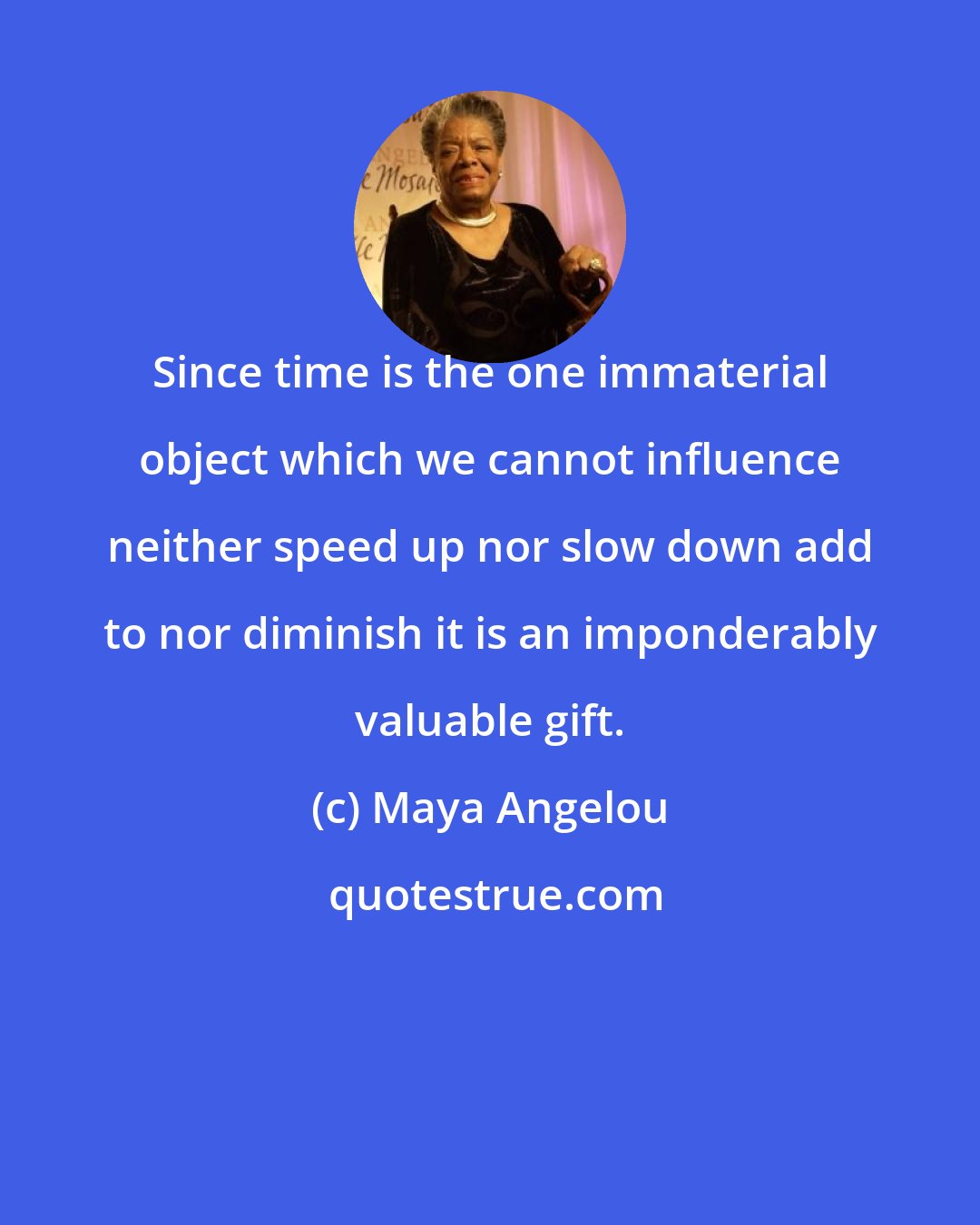 Maya Angelou: Since time is the one immaterial object which we cannot influence neither speed up nor slow down add to nor diminish it is an imponderably valuable gift.