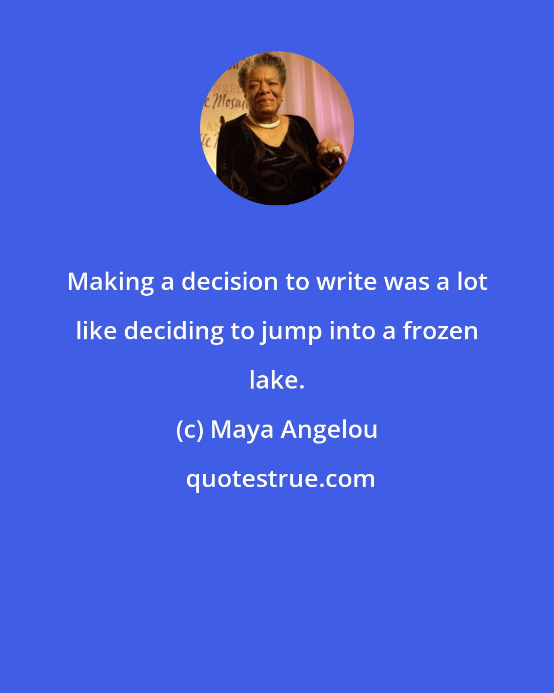 Maya Angelou: Making a decision to write was a lot like deciding to jump into a frozen lake.