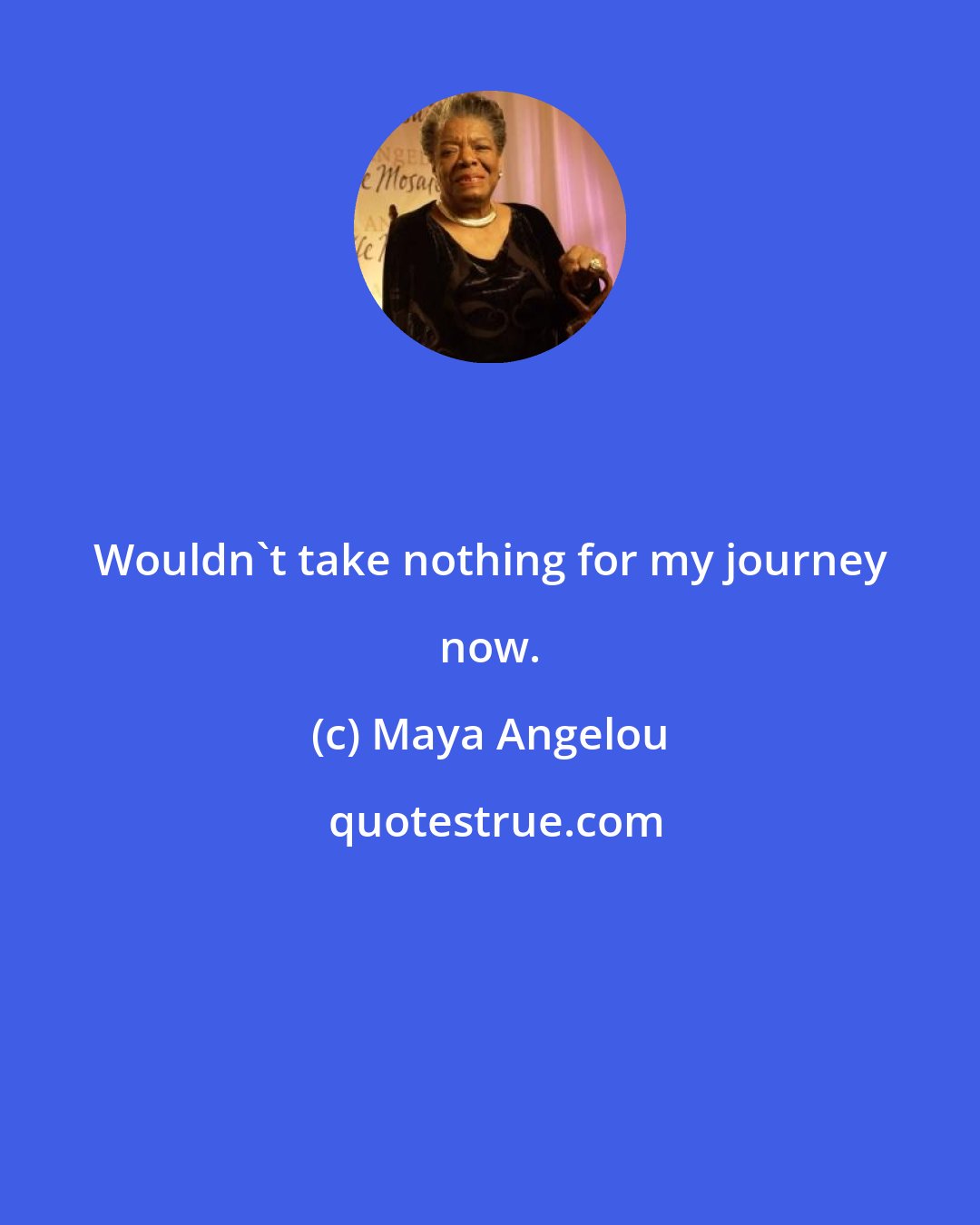 Maya Angelou: Wouldn't take nothing for my journey now.