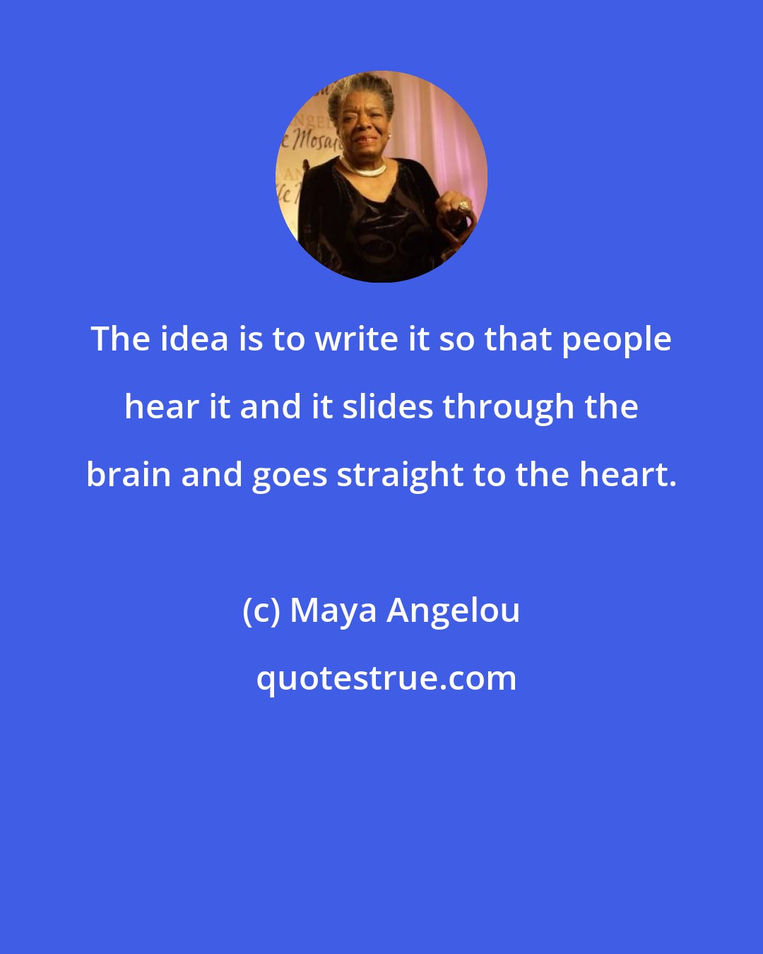 Maya Angelou: The idea is to write it so that people hear it and it slides through the brain and goes straight to the heart.