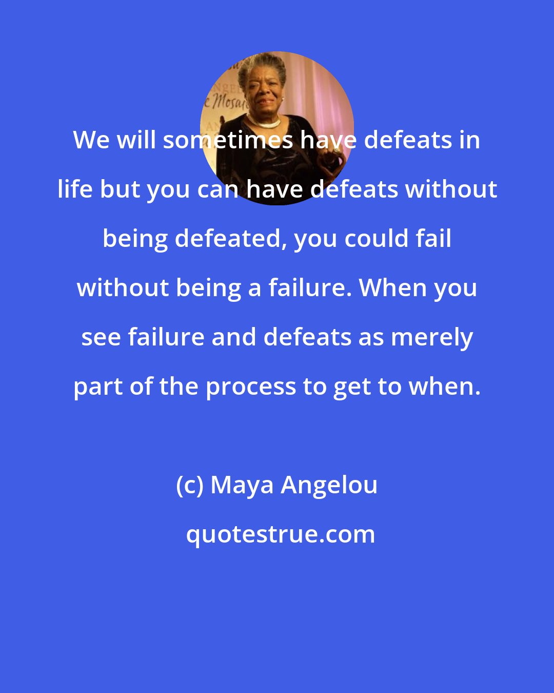 Maya Angelou: We will sometimes have defeats in life but you can have defeats without being defeated, you could fail without being a failure. When you see failure and defeats as merely part of the process to get to when.