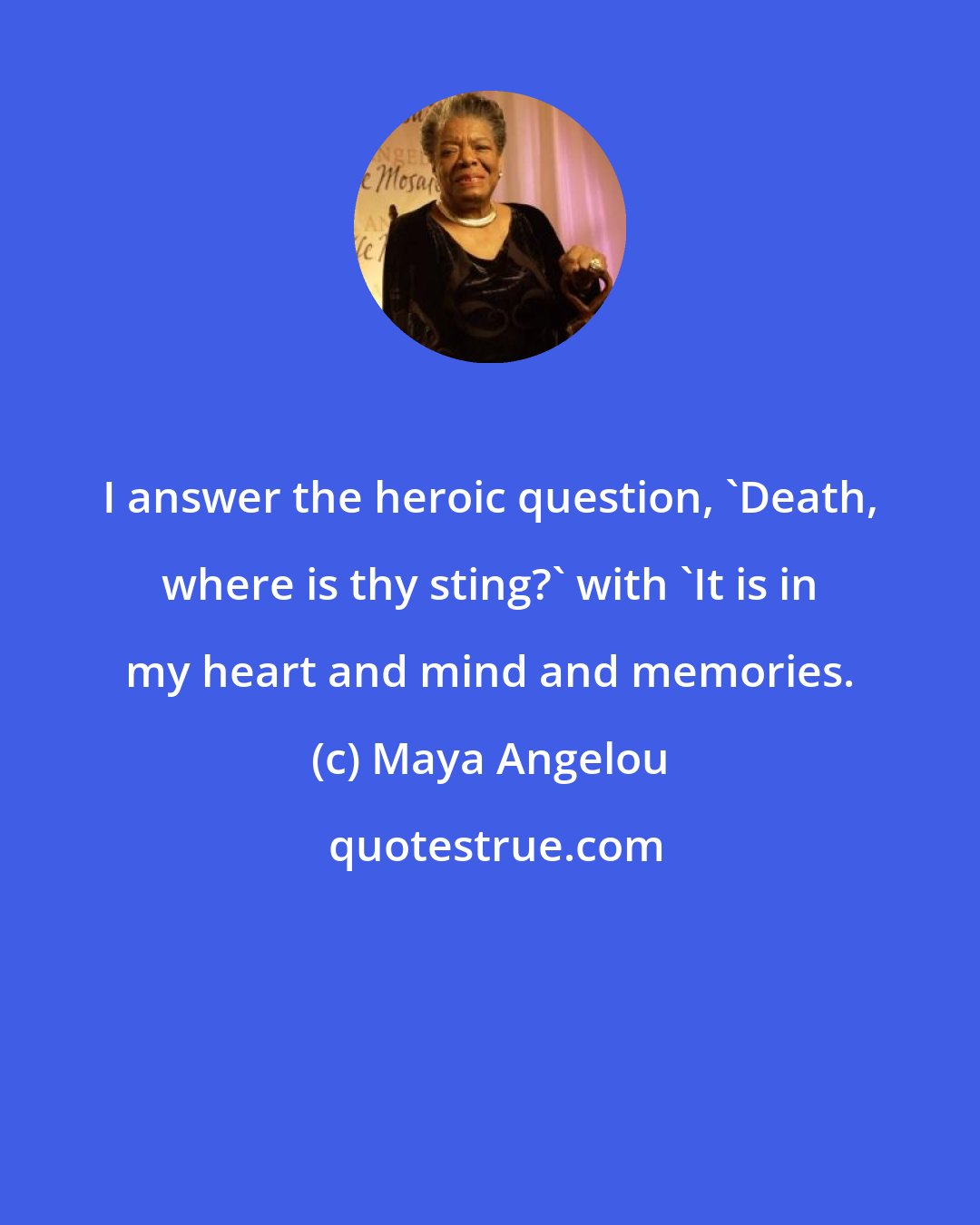Maya Angelou: I answer the heroic question, 'Death, where is thy sting?' with 'It is in my heart and mind and memories.