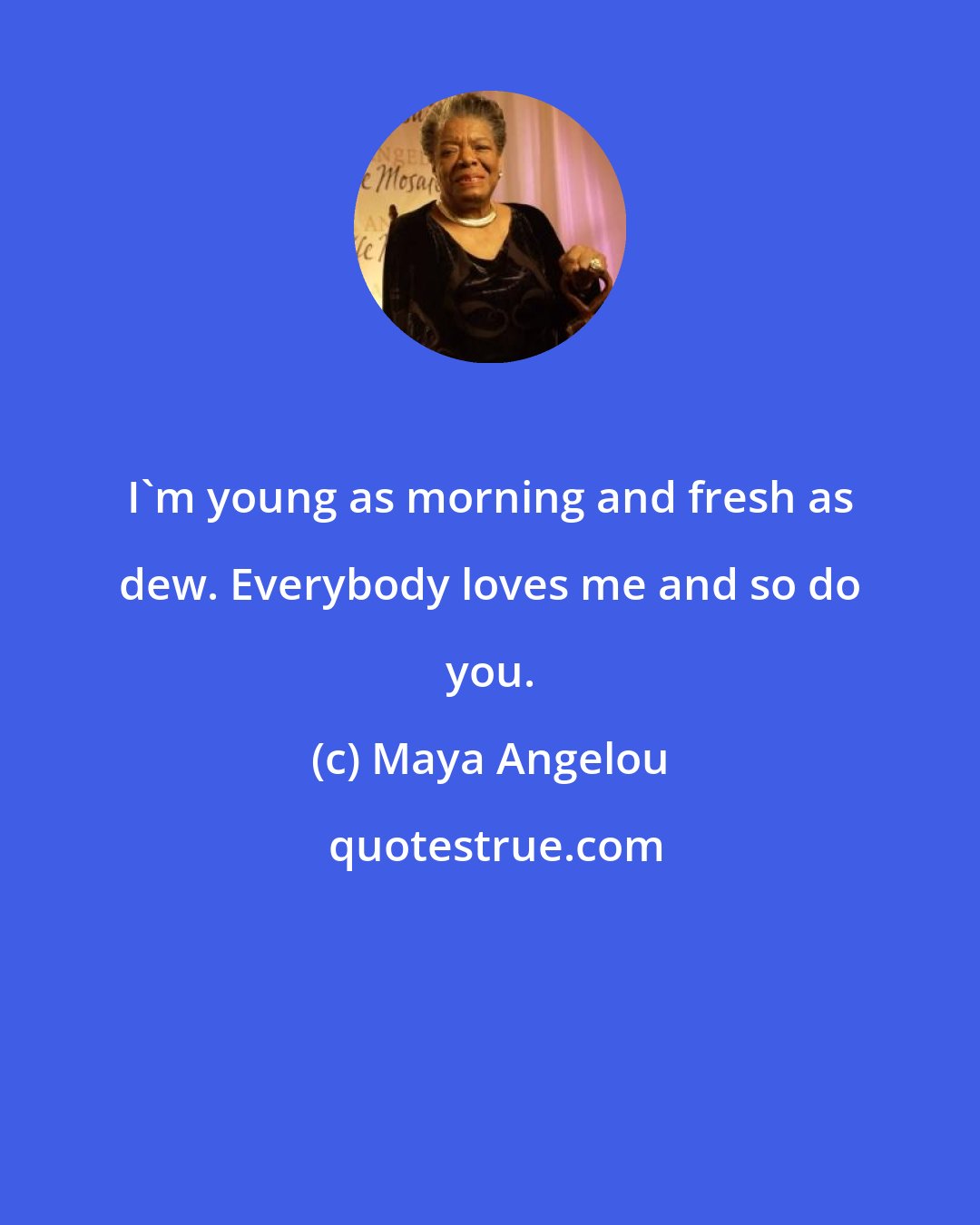 Maya Angelou: I'm young as morning and fresh as dew. Everybody loves me and so do you.