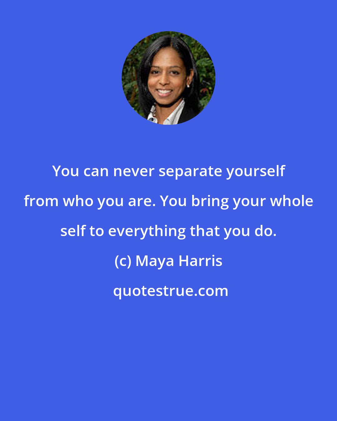 Maya Harris: You can never separate yourself from who you are. You bring your whole self to everything that you do.