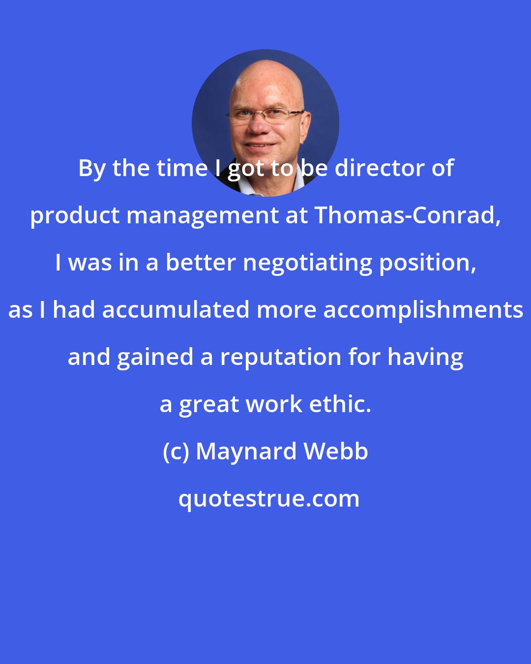 Maynard Webb: By the time I got to be director of product management at Thomas-Conrad, I was in a better negotiating position, as I had accumulated more accomplishments and gained a reputation for having a great work ethic.