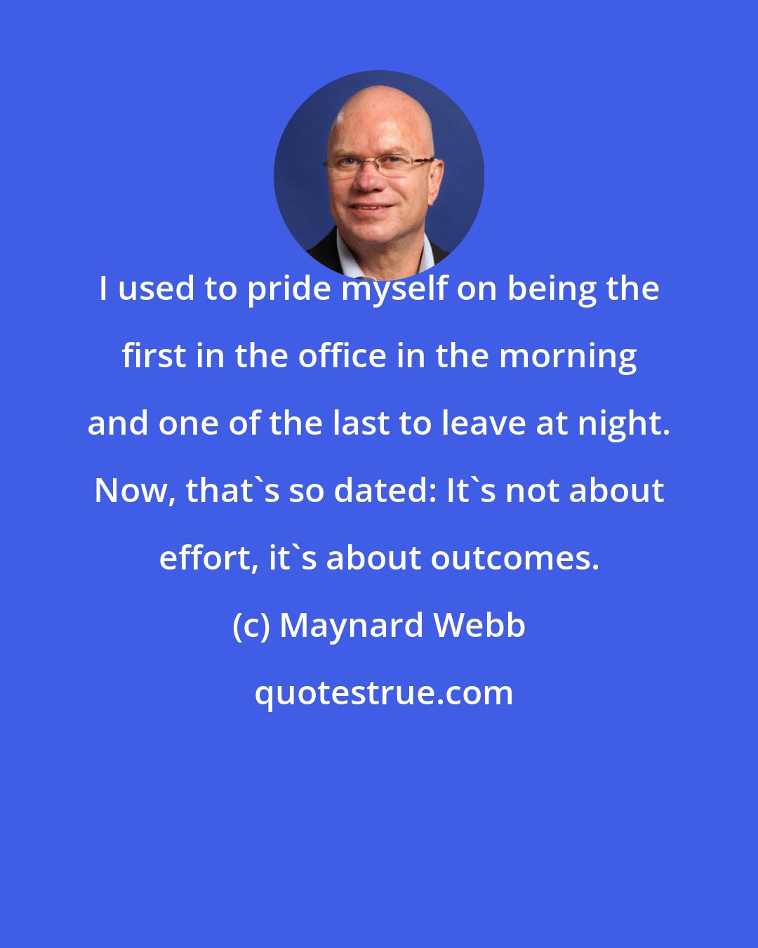 Maynard Webb: I used to pride myself on being the first in the office in the morning and one of the last to leave at night. Now, that's so dated: It's not about effort, it's about outcomes.