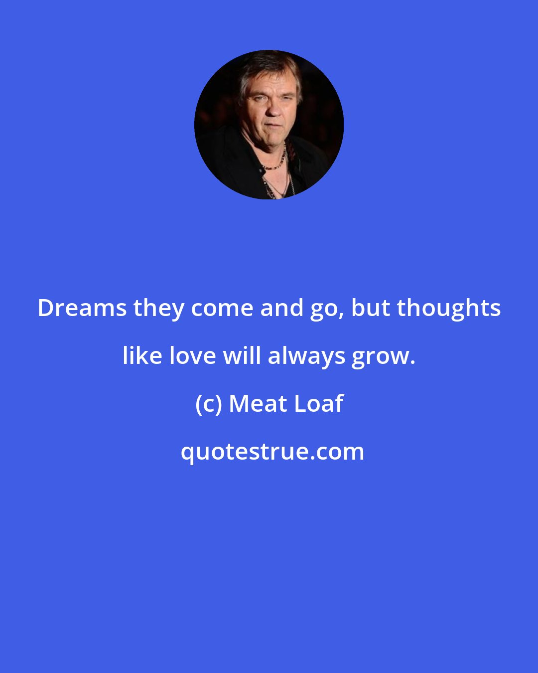Meat Loaf: Dreams they come and go, but thoughts like love will always grow.