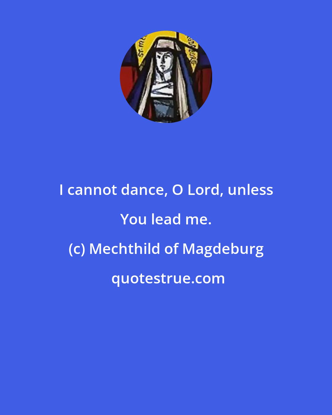 Mechthild of Magdeburg: I cannot dance, O Lord, unless You lead me.