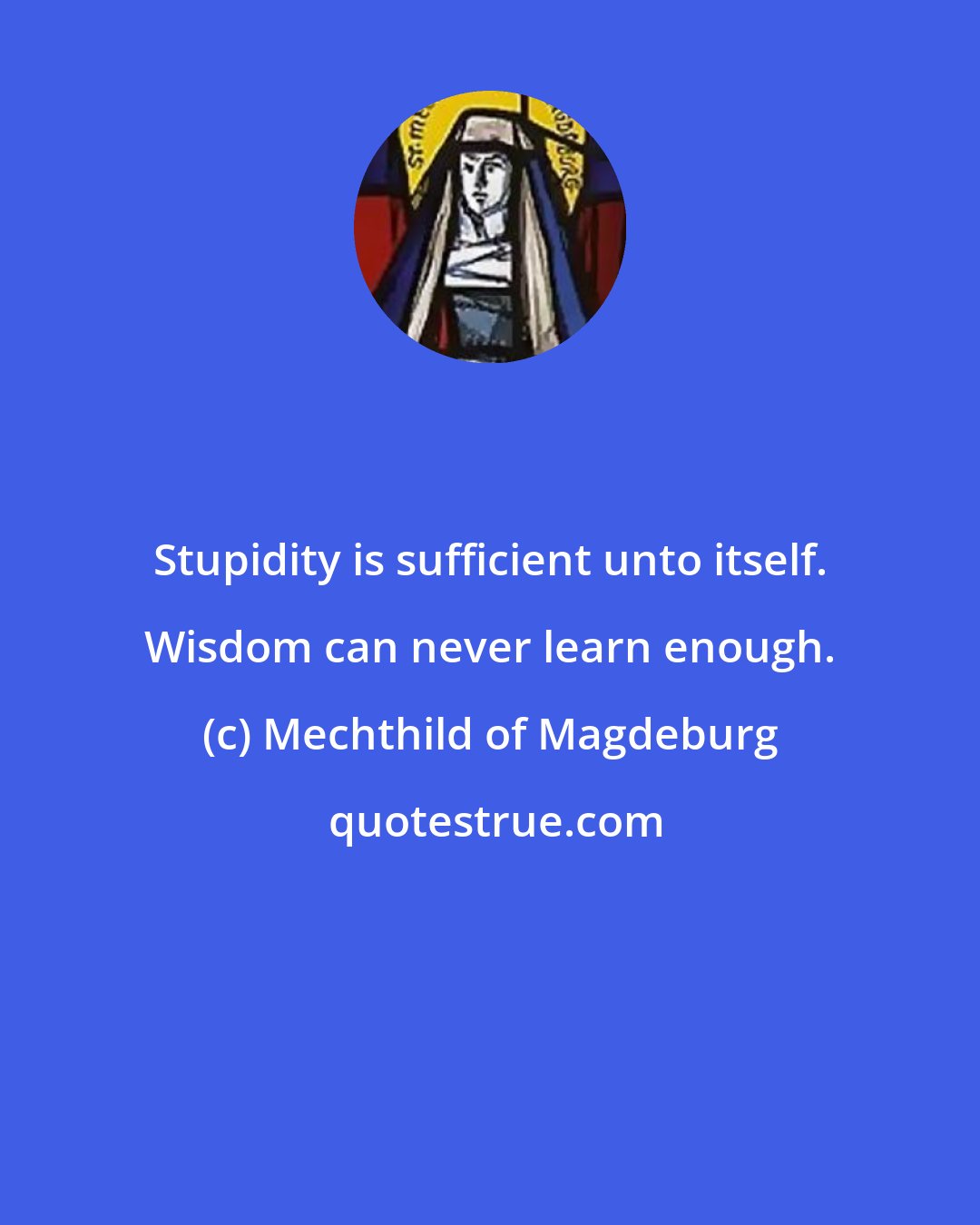 Mechthild of Magdeburg: Stupidity is sufficient unto itself. Wisdom can never learn enough.