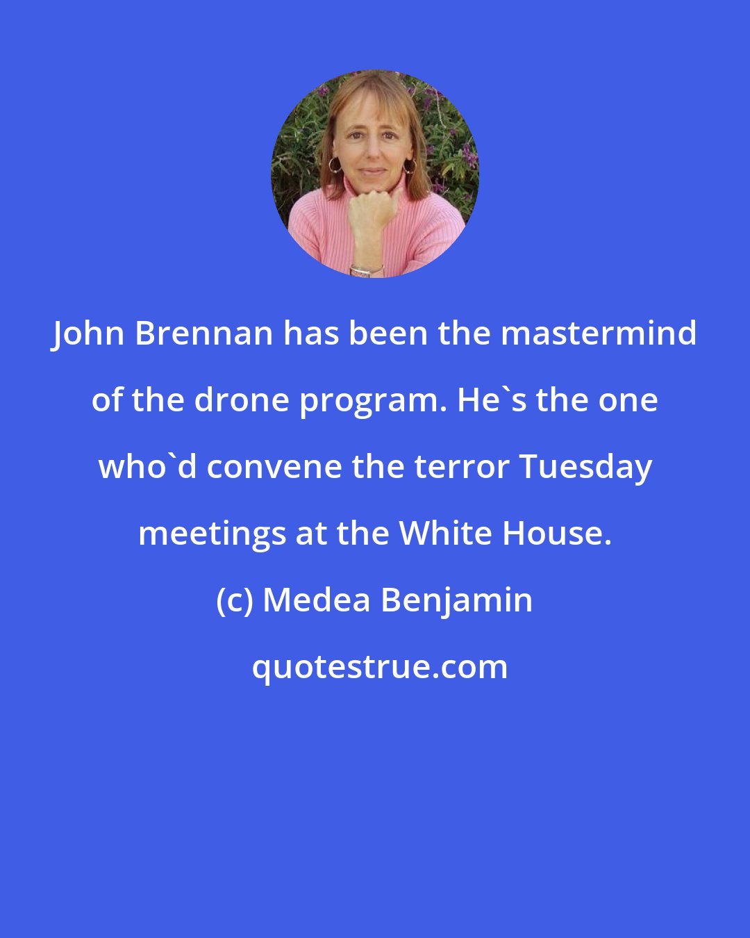 Medea Benjamin: John Brennan has been the mastermind of the drone program. He's the one who'd convene the terror Tuesday meetings at the White House.