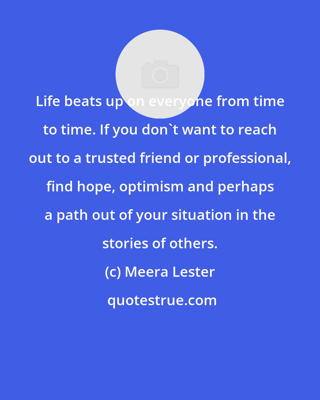 Meera Lester: Life beats up on everyone from time to time. If you don't want to reach out to a trusted friend or professional, find hope, optimism and perhaps a path out of your situation in the stories of others.