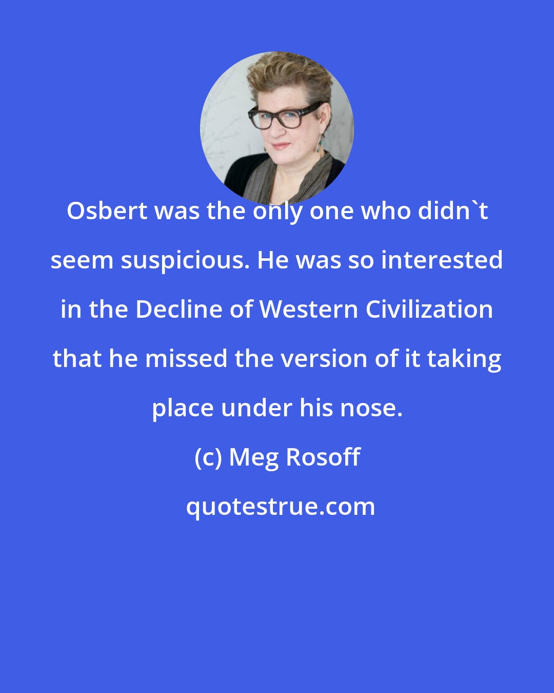 Meg Rosoff: Osbert was the only one who didn't seem suspicious. He was so interested in the Decline of Western Civilization that he missed the version of it taking place under his nose.