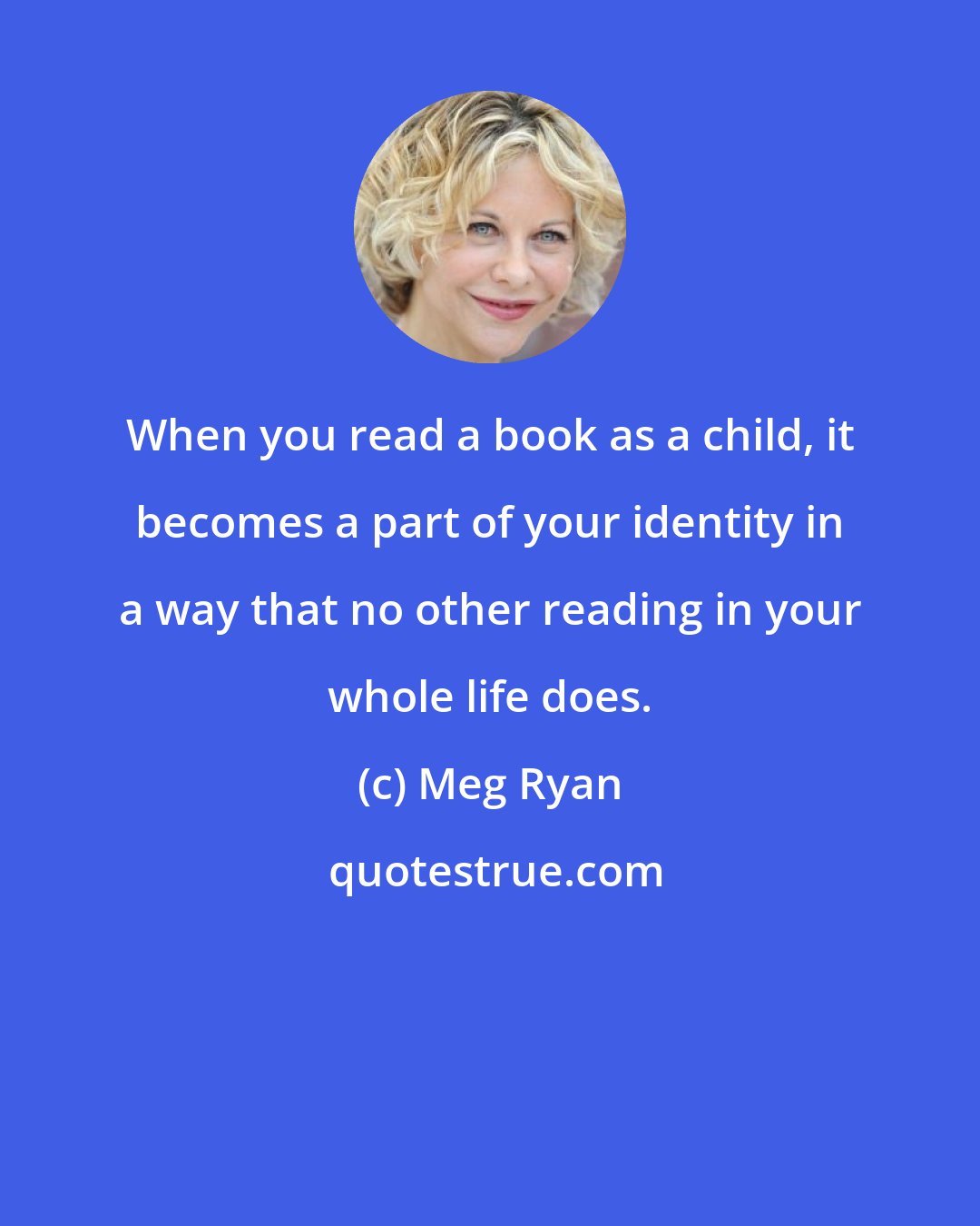 Meg Ryan: When you read a book as a child, it becomes a part of your identity in a way that no other reading in your whole life does.