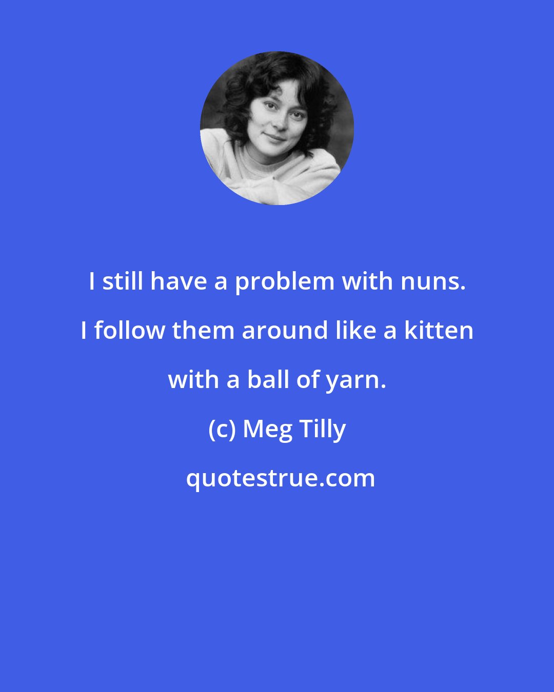Meg Tilly: I still have a problem with nuns. I follow them around like a kitten with a ball of yarn.