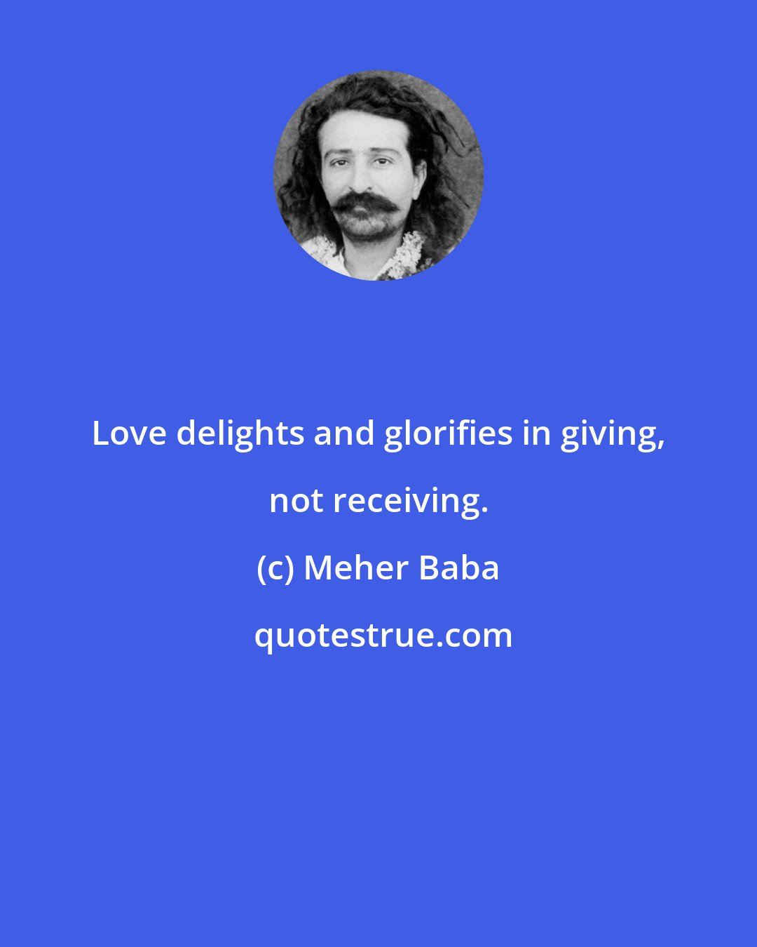 Meher Baba: Love delights and glorifies in giving, not receiving.
