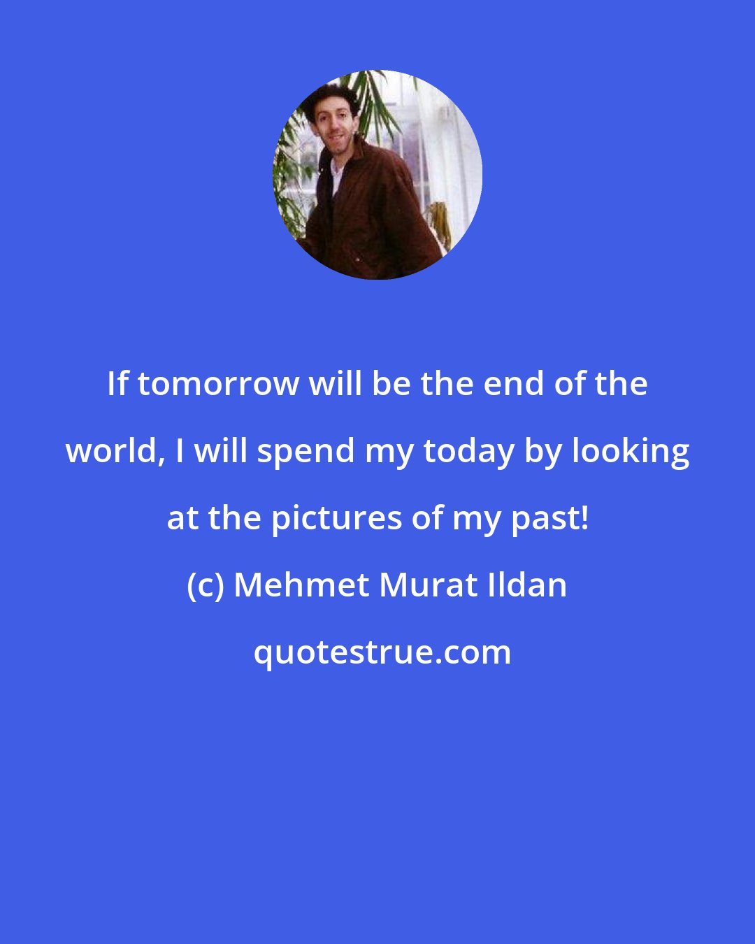 Mehmet Murat Ildan: If tomorrow will be the end of the world, I will spend my today by looking at the pictures of my past!