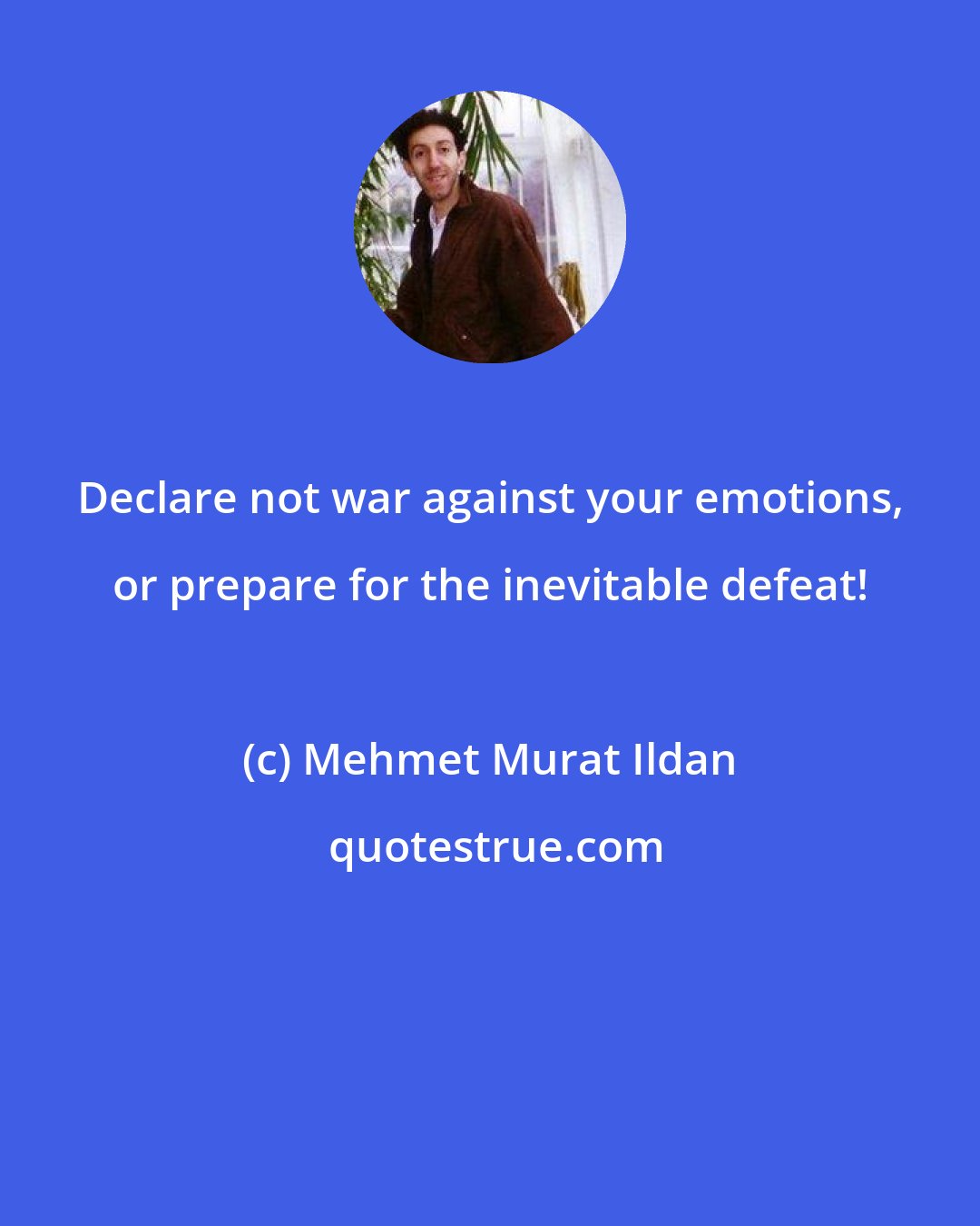 Mehmet Murat Ildan: Declare not war against your emotions, or prepare for the inevitable defeat!