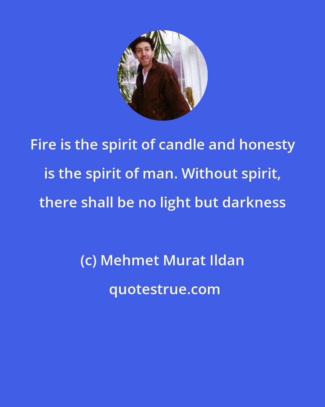Mehmet Murat Ildan: Fire is the spirit of candle and honesty is the spirit of man. Without spirit, there shall be no light but darkness