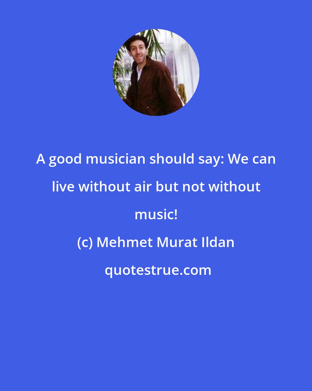 Mehmet Murat Ildan: A good musician should say: We can live without air but not without music!
