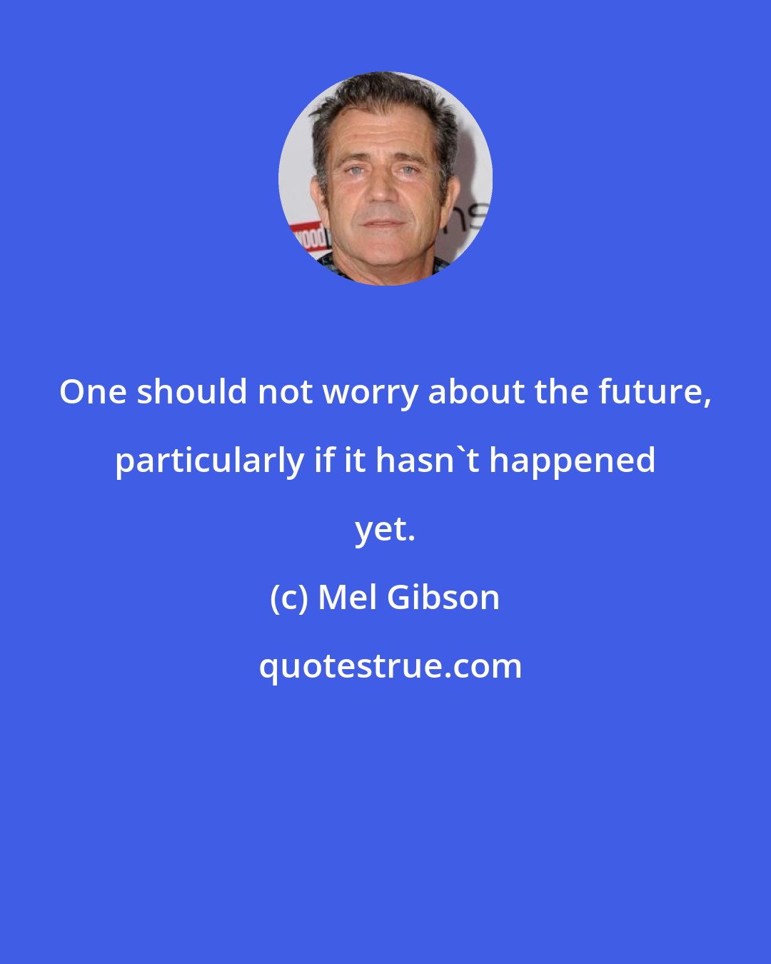 Mel Gibson: One should not worry about the future, particularly if it hasn't happened yet.
