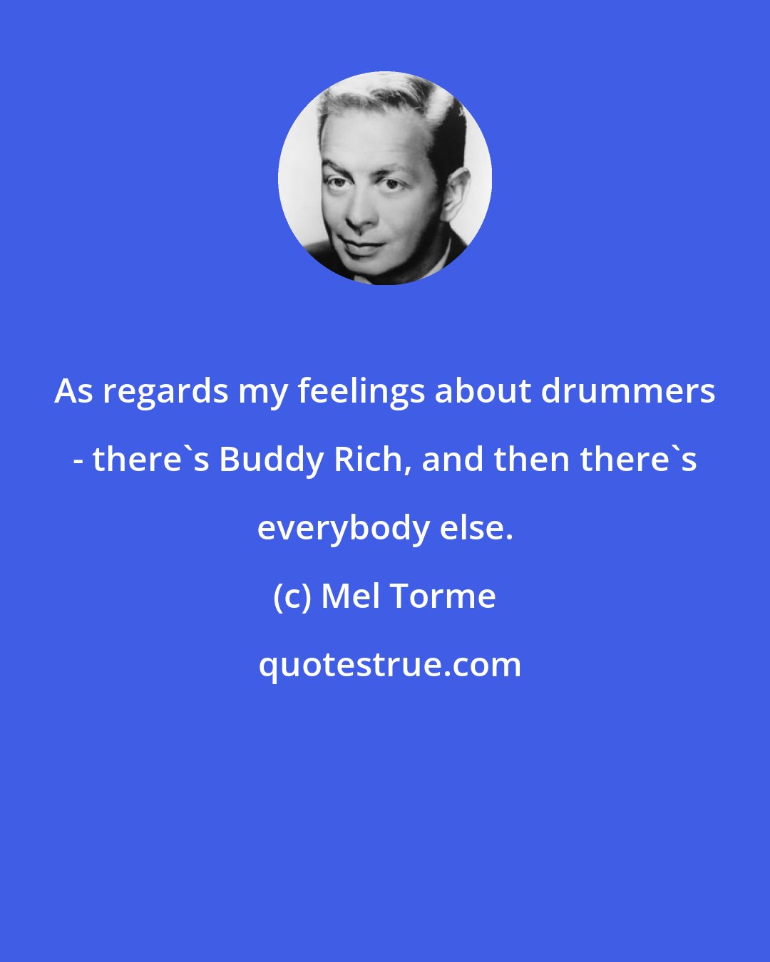 Mel Torme: As regards my feelings about drummers - there's Buddy Rich, and then there's everybody else.