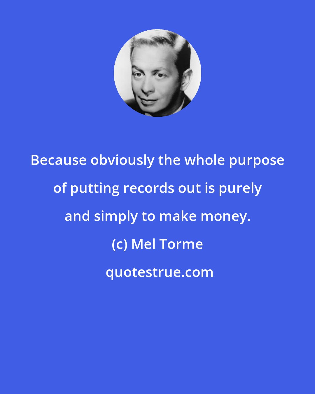 Mel Torme: Because obviously the whole purpose of putting records out is purely and simply to make money.