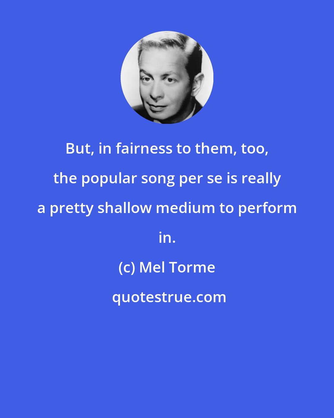 Mel Torme: But, in fairness to them, too, the popular song per se is really a pretty shallow medium to perform in.