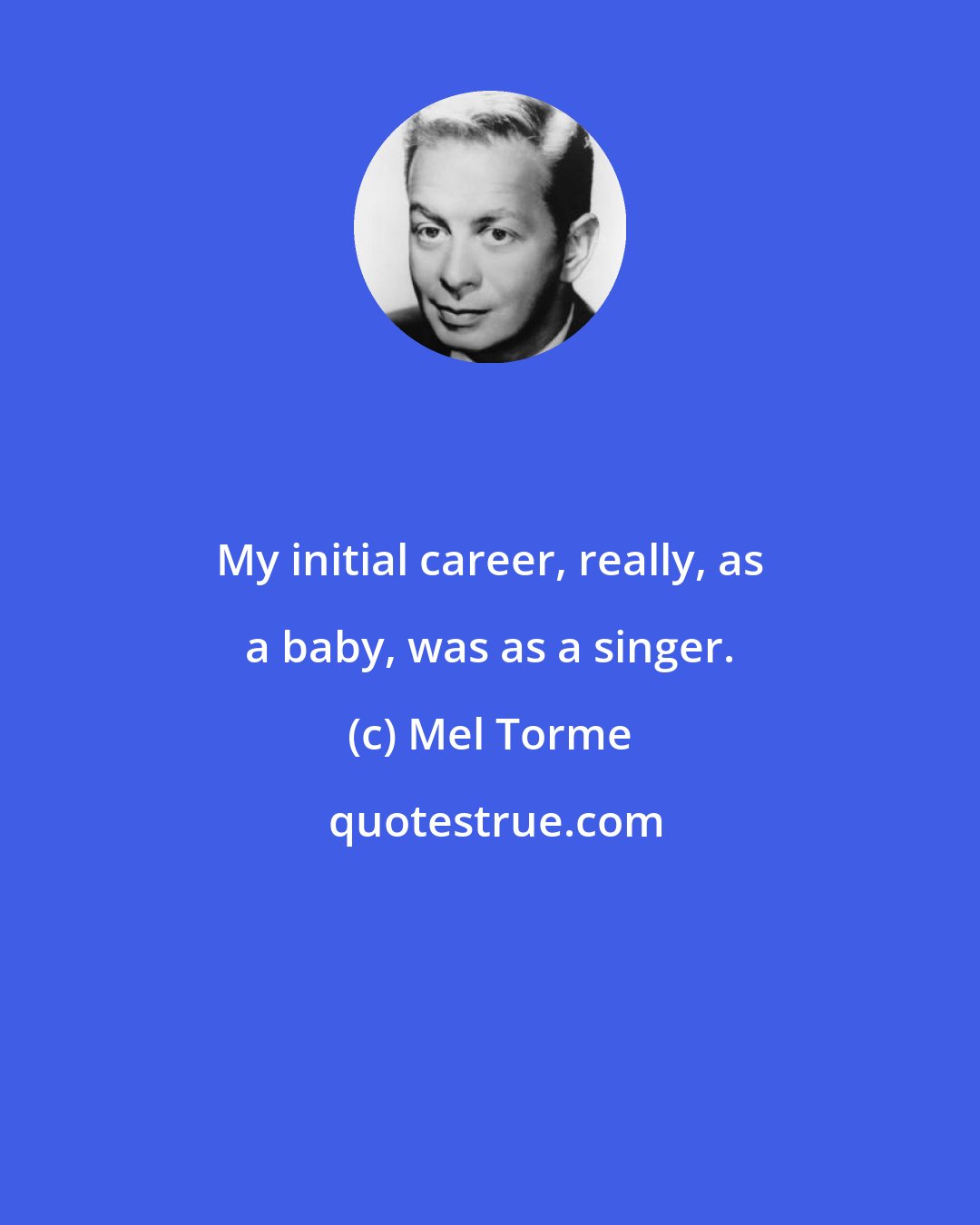 Mel Torme: My initial career, really, as a baby, was as a singer.