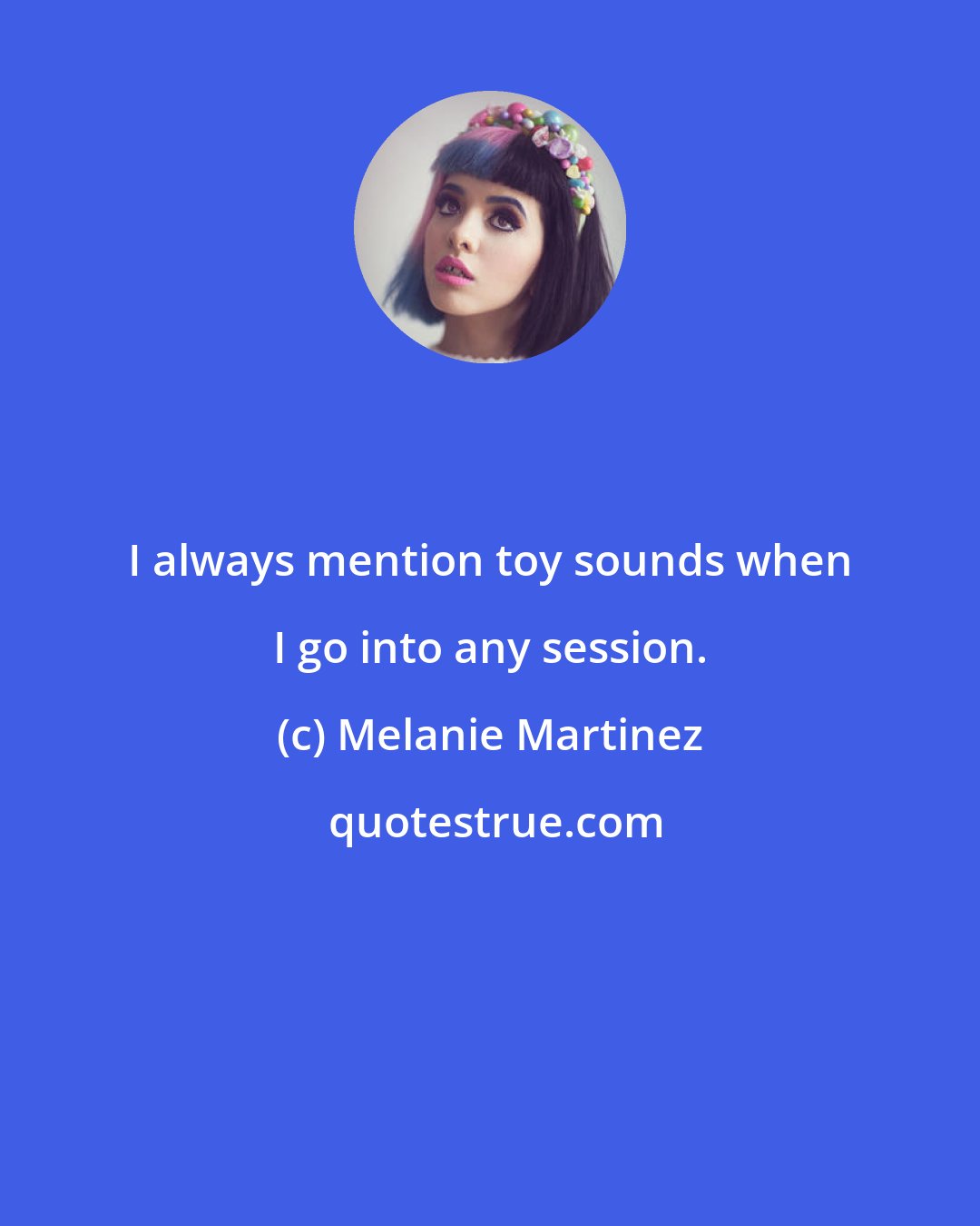 Melanie Martinez: I always mention toy sounds when I go into any session.