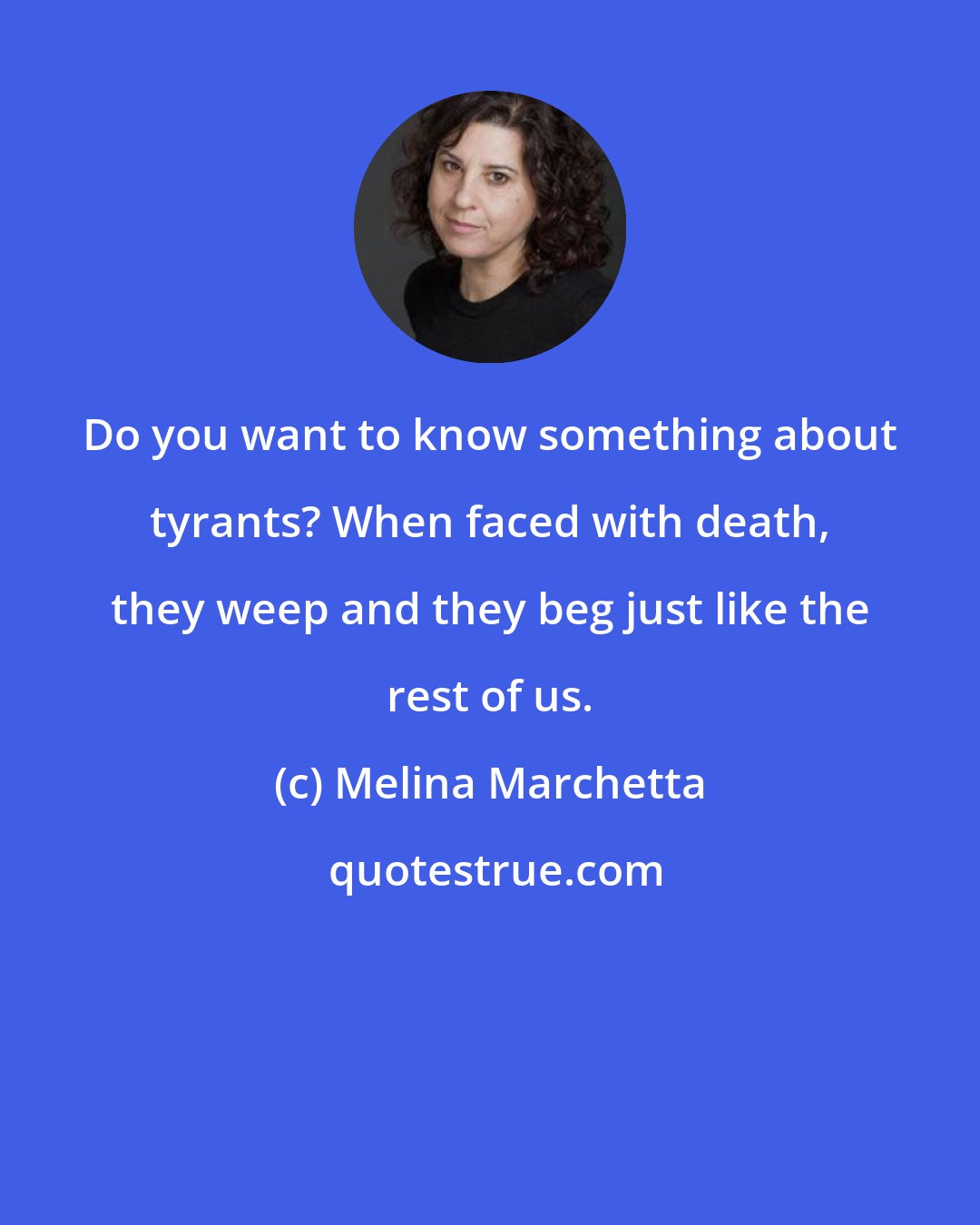 Melina Marchetta: Do you want to know something about tyrants? When faced with death, they weep and they beg just like the rest of us.