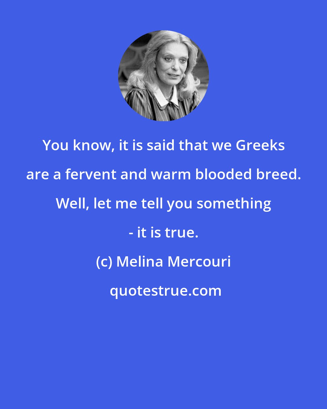 Melina Mercouri: You know, it is said that we Greeks are a fervent and warm blooded breed. Well, let me tell you something - it is true.