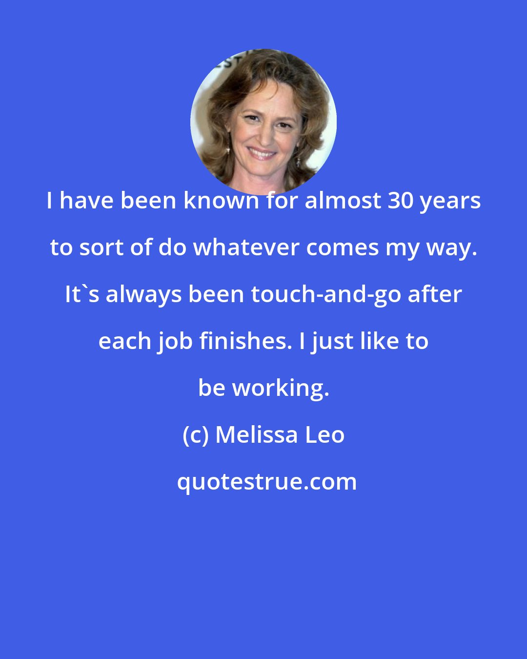 Melissa Leo: I have been known for almost 30 years to sort of do whatever comes my way. It's always been touch-and-go after each job finishes. I just like to be working.