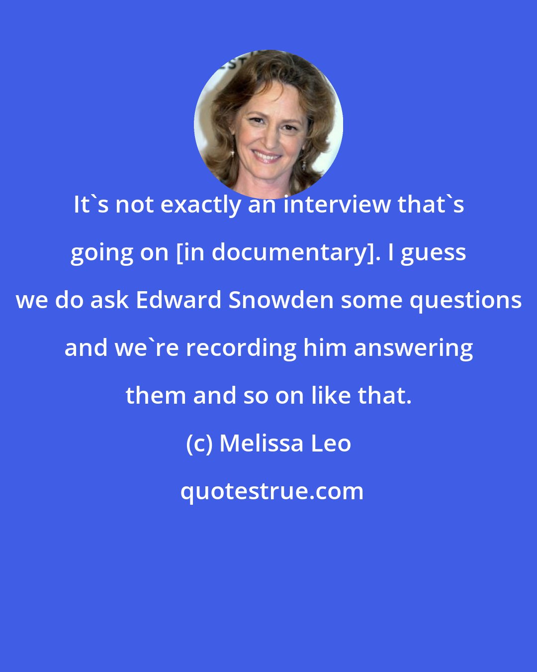 Melissa Leo: It's not exactly an interview that's going on [in documentary]. I guess we do ask Edward Snowden some questions and we're recording him answering them and so on like that.