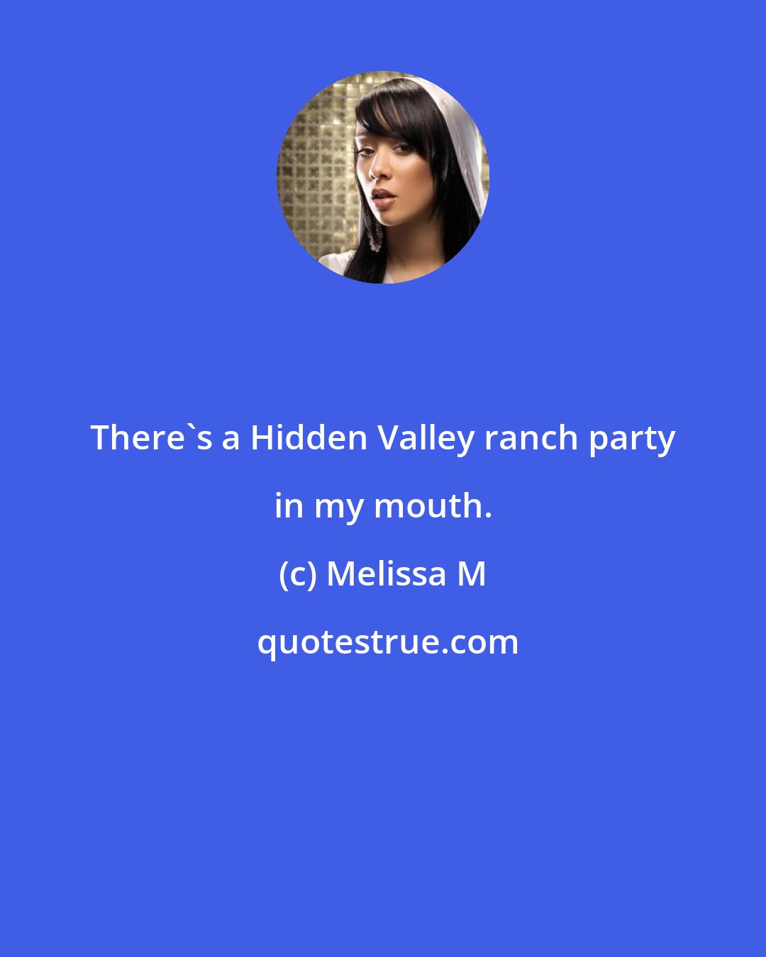 Melissa M: There's a Hidden Valley ranch party in my mouth.