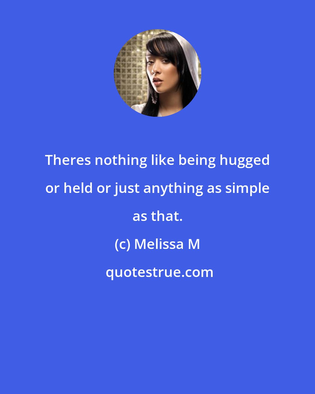 Melissa M: Theres nothing like being hugged or held or just anything as simple as that.