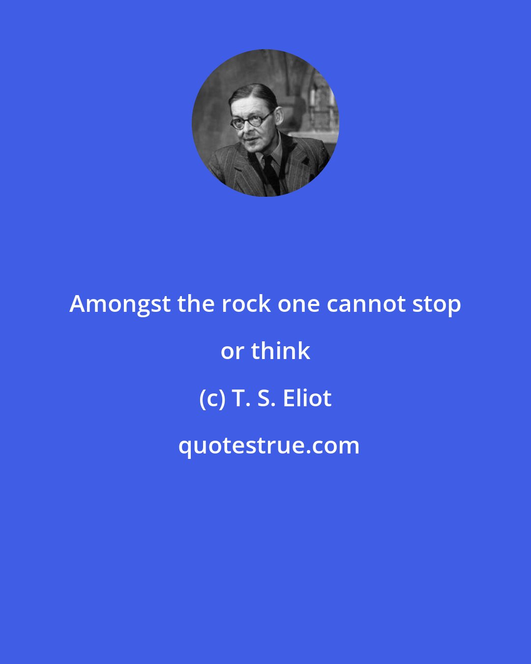 T. S. Eliot: Amongst the rock one cannot stop or think