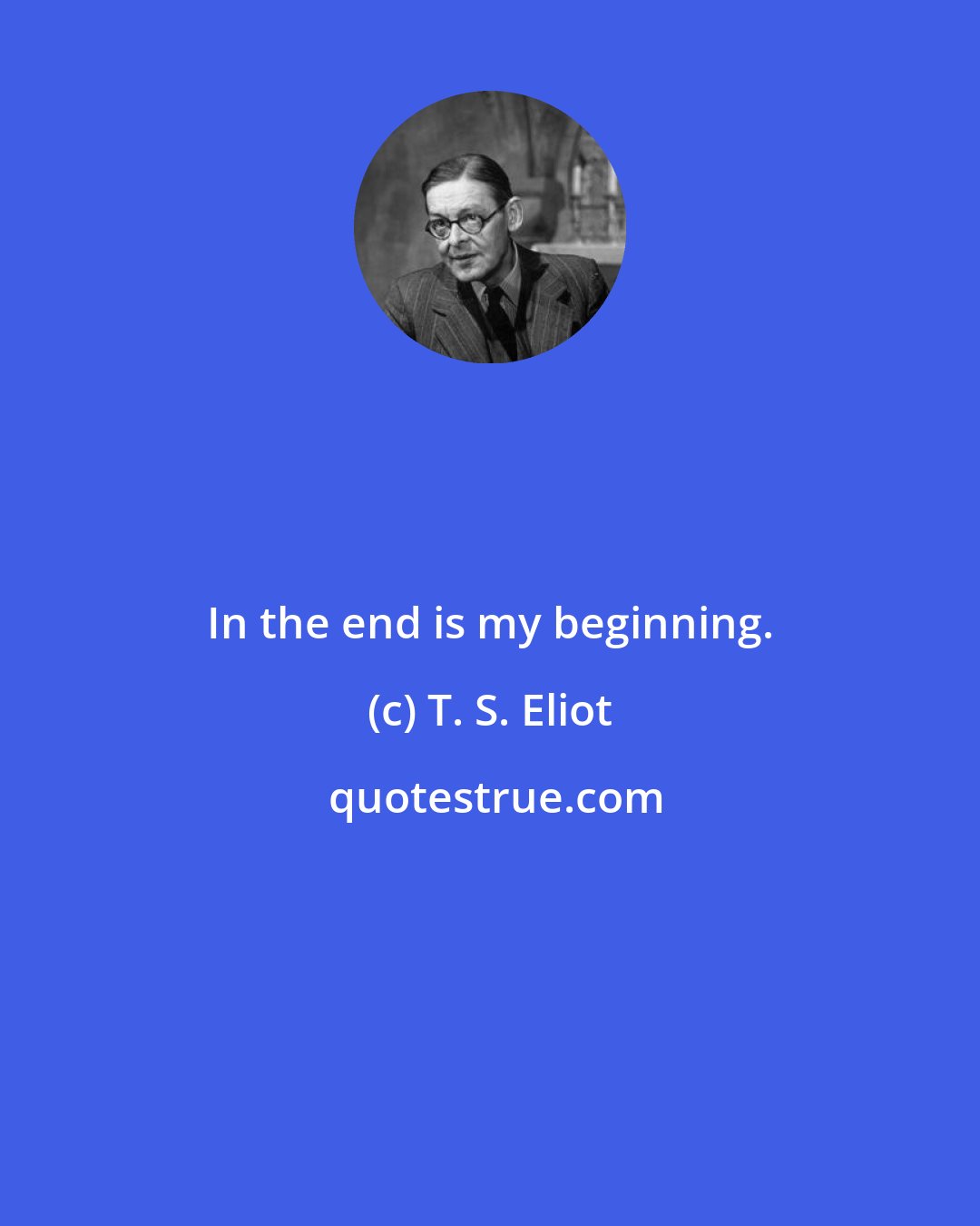 T. S. Eliot: In the end is my beginning.