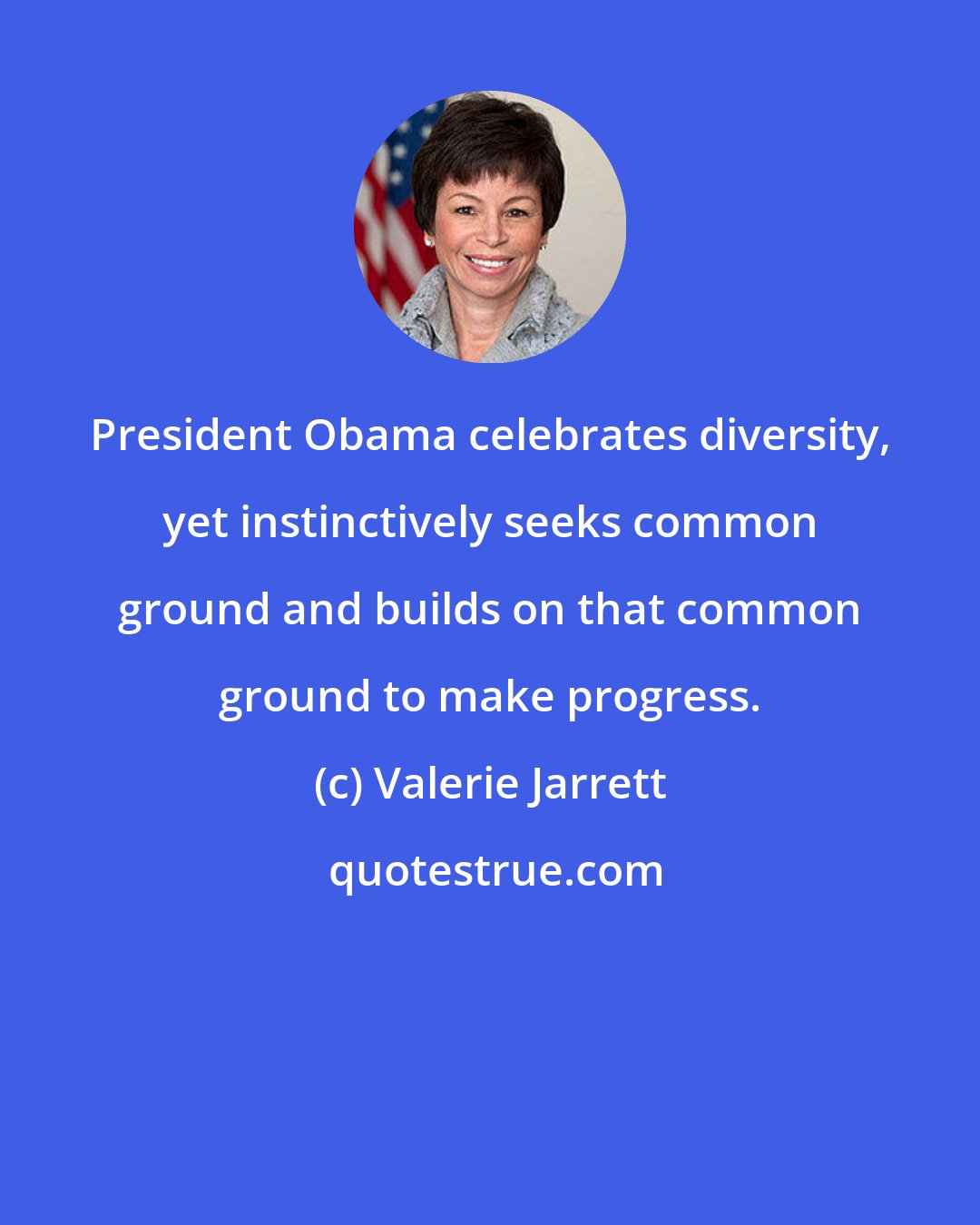 Valerie Jarrett: President Obama celebrates diversity, yet instinctively seeks common ground and builds on that common ground to make progress.