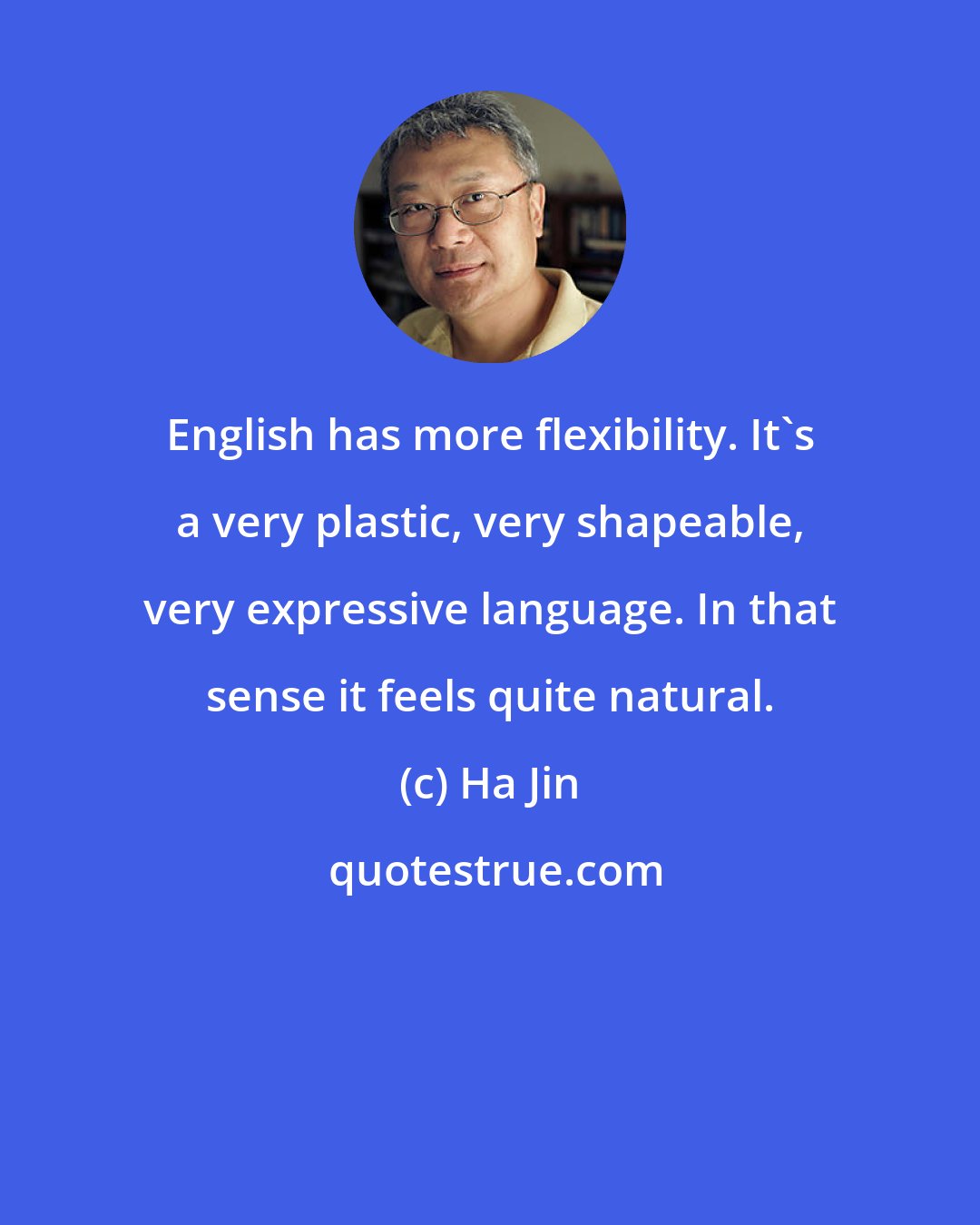 Ha Jin: English has more flexibility. It's a very plastic, very shapeable, very expressive language. In that sense it feels quite natural.