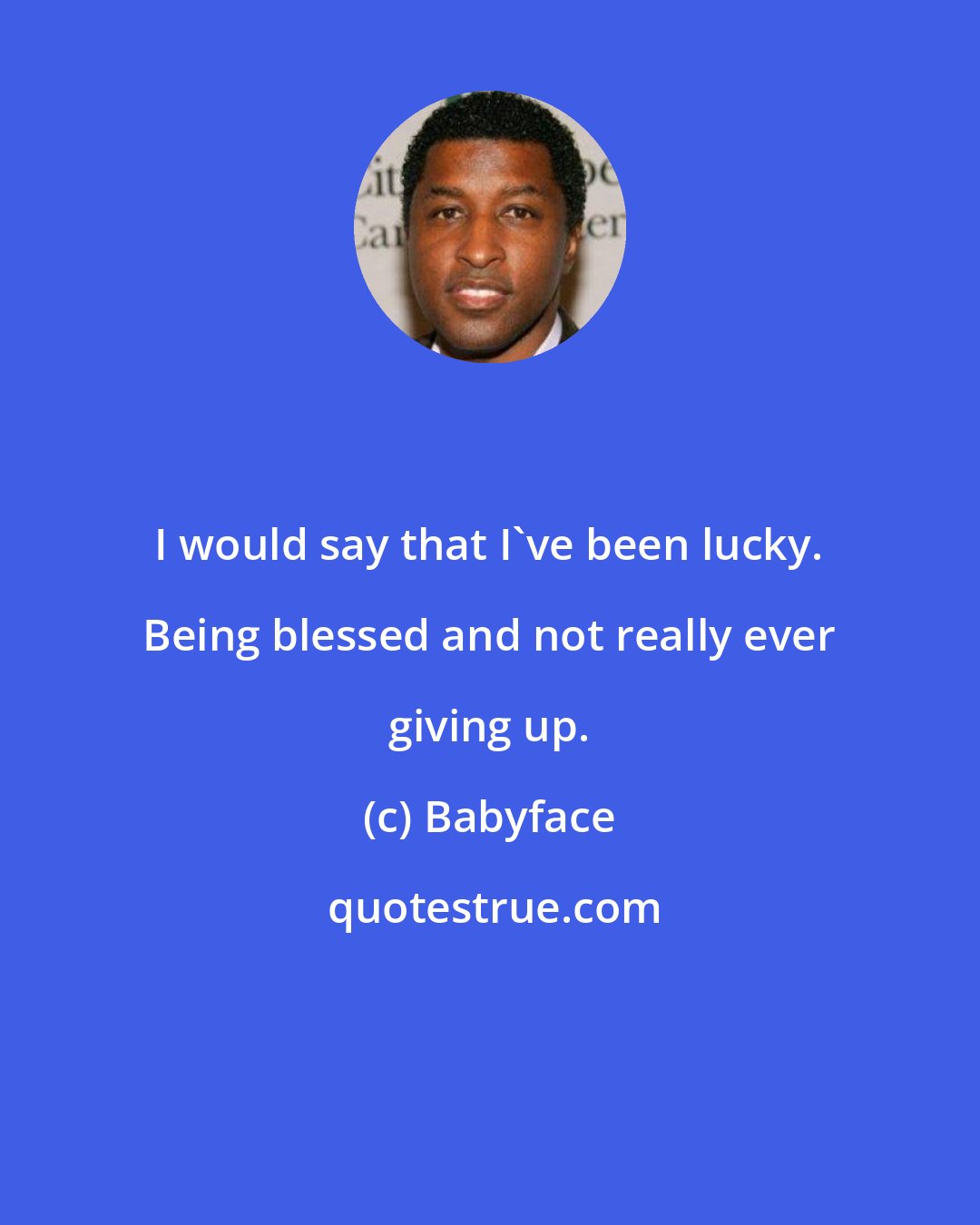 Babyface: I would say that I've been lucky. Being blessed and not really ever giving up.