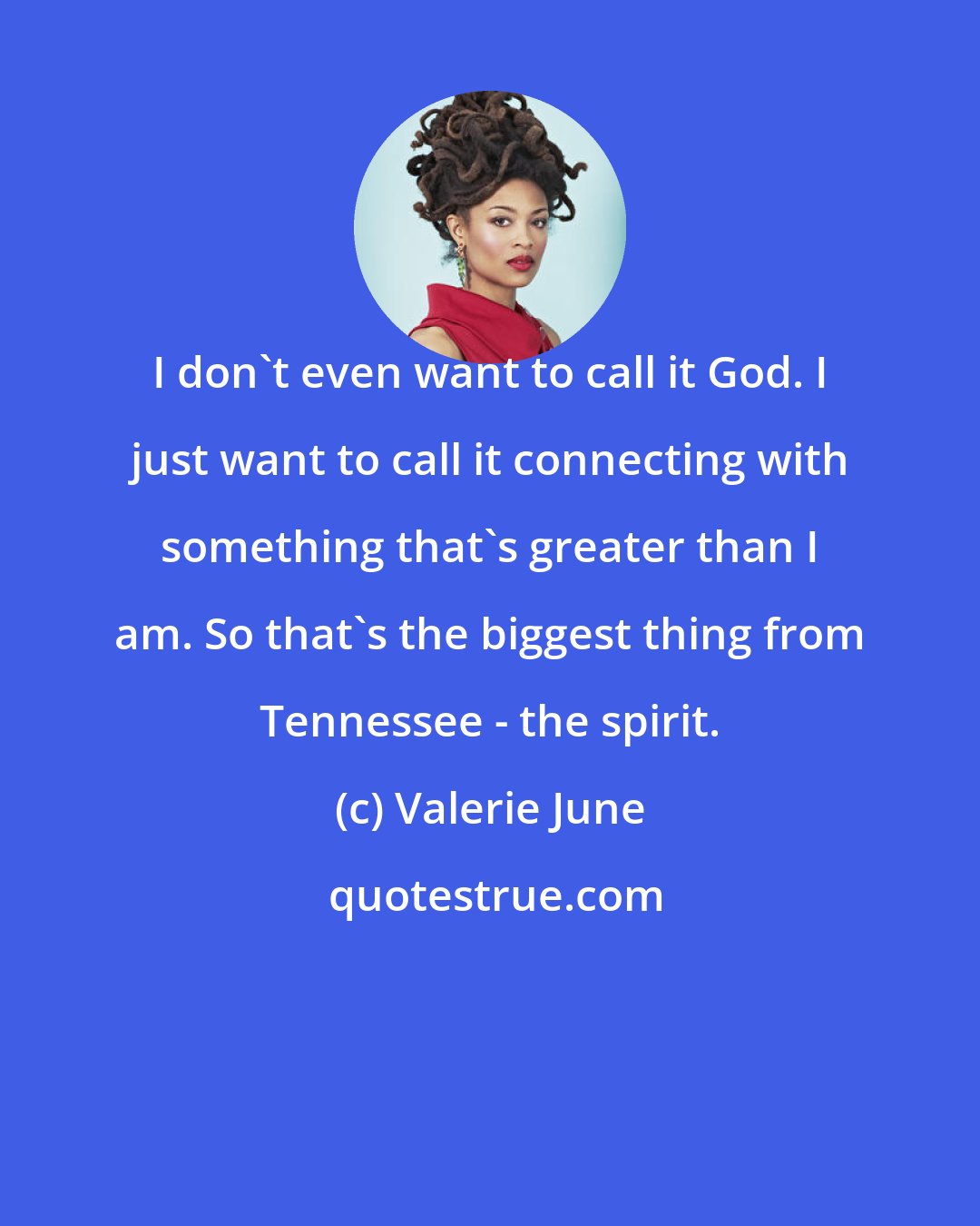 Valerie June: I don't even want to call it God. I just want to call it connecting with something that's greater than I am. So that's the biggest thing from Tennessee - the spirit.