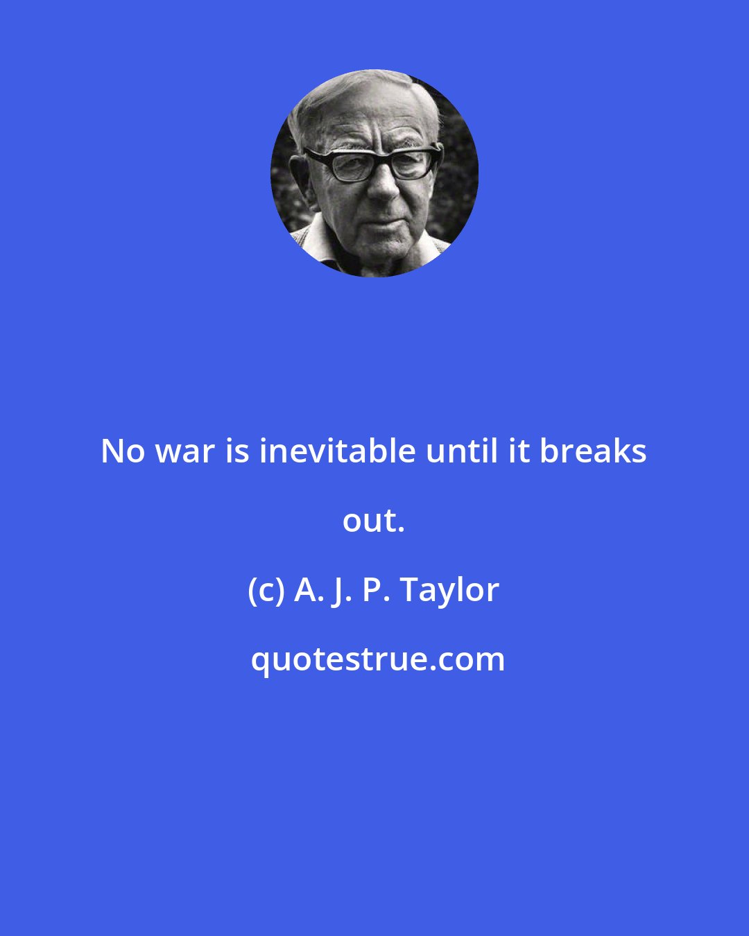A. J. P. Taylor: No war is inevitable until it breaks out.