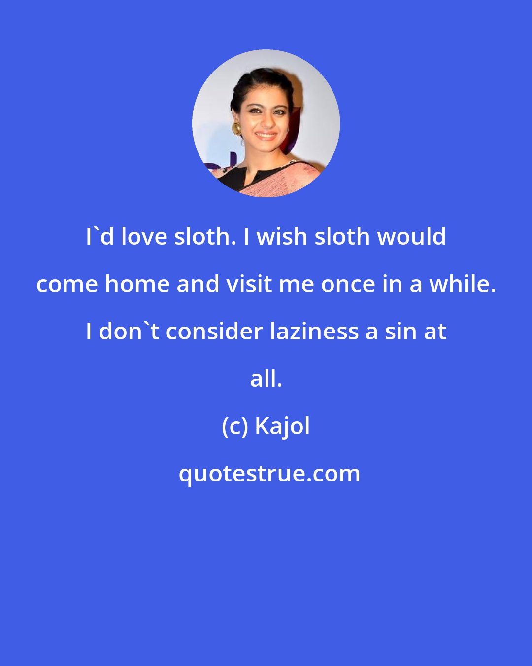 Kajol: I'd love sloth. I wish sloth would come home and visit me once in a while. I don't consider laziness a sin at all.