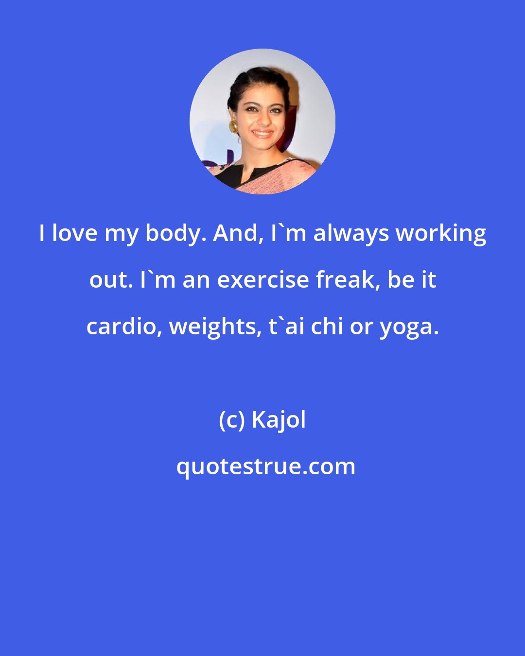 Kajol: I love my body. And, I'm always working out. I'm an exercise freak, be it cardio, weights, t'ai chi or yoga.