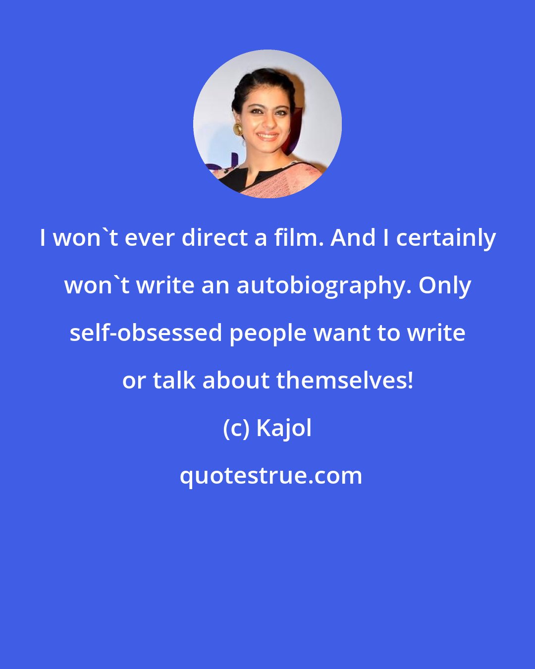 Kajol: I won't ever direct a film. And I certainly won't write an autobiography. Only self-obsessed people want to write or talk about themselves!