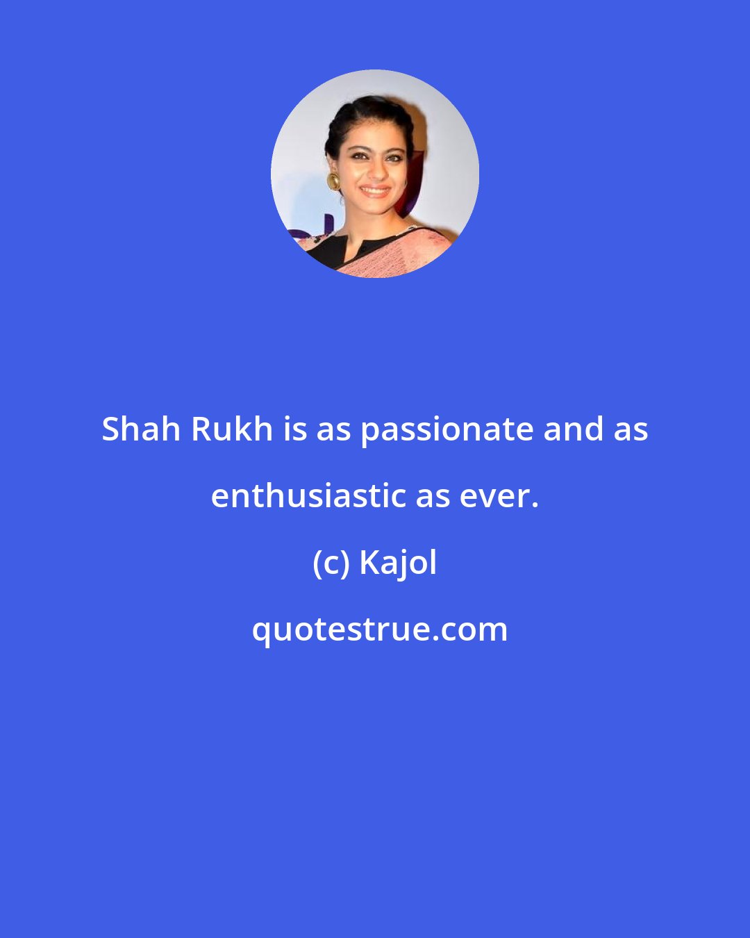 Kajol: Shah Rukh is as passionate and as enthusiastic as ever.