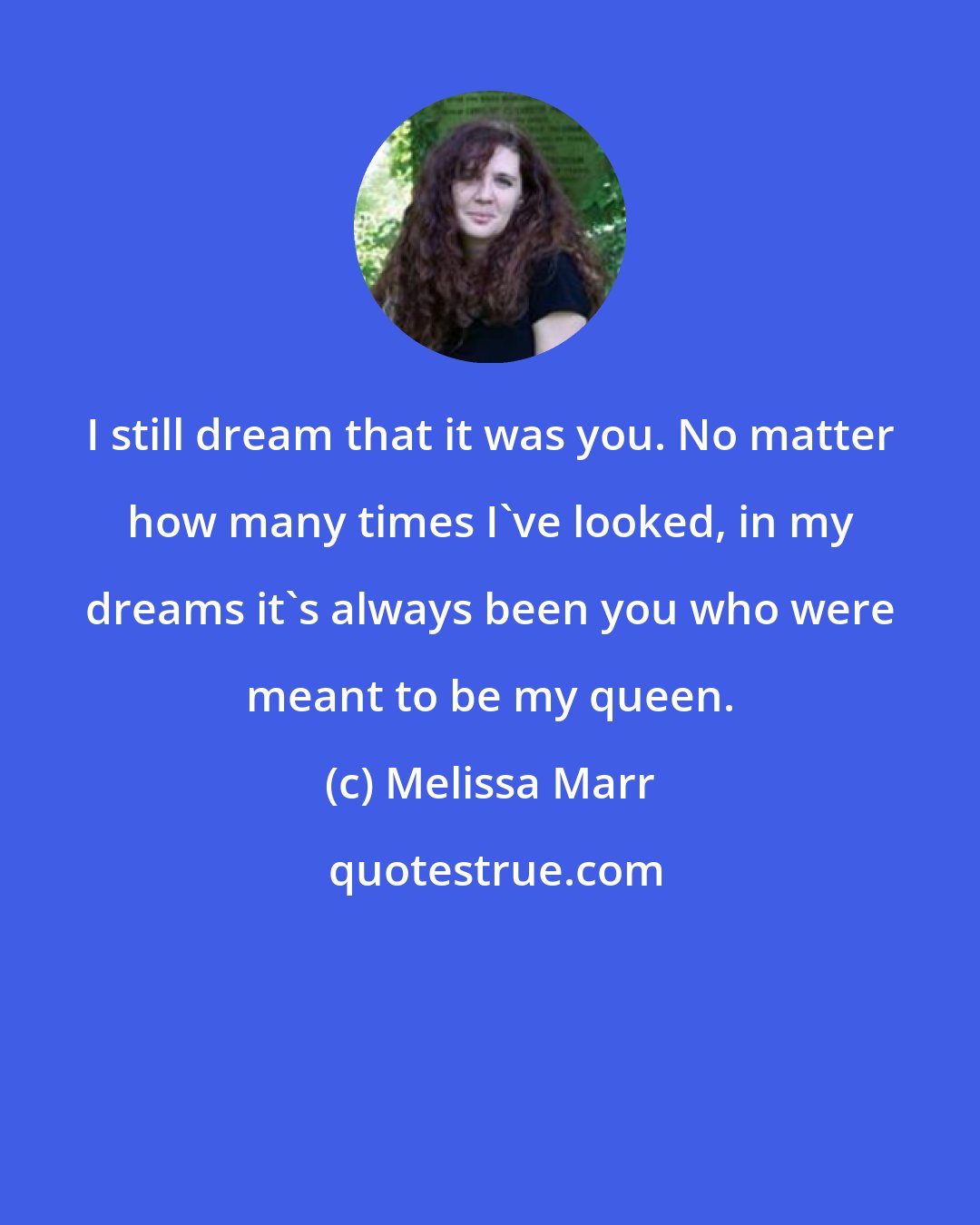 Melissa Marr: I still dream that it was you. No matter how many times I've looked, in my dreams it's always been you who were meant to be my queen.